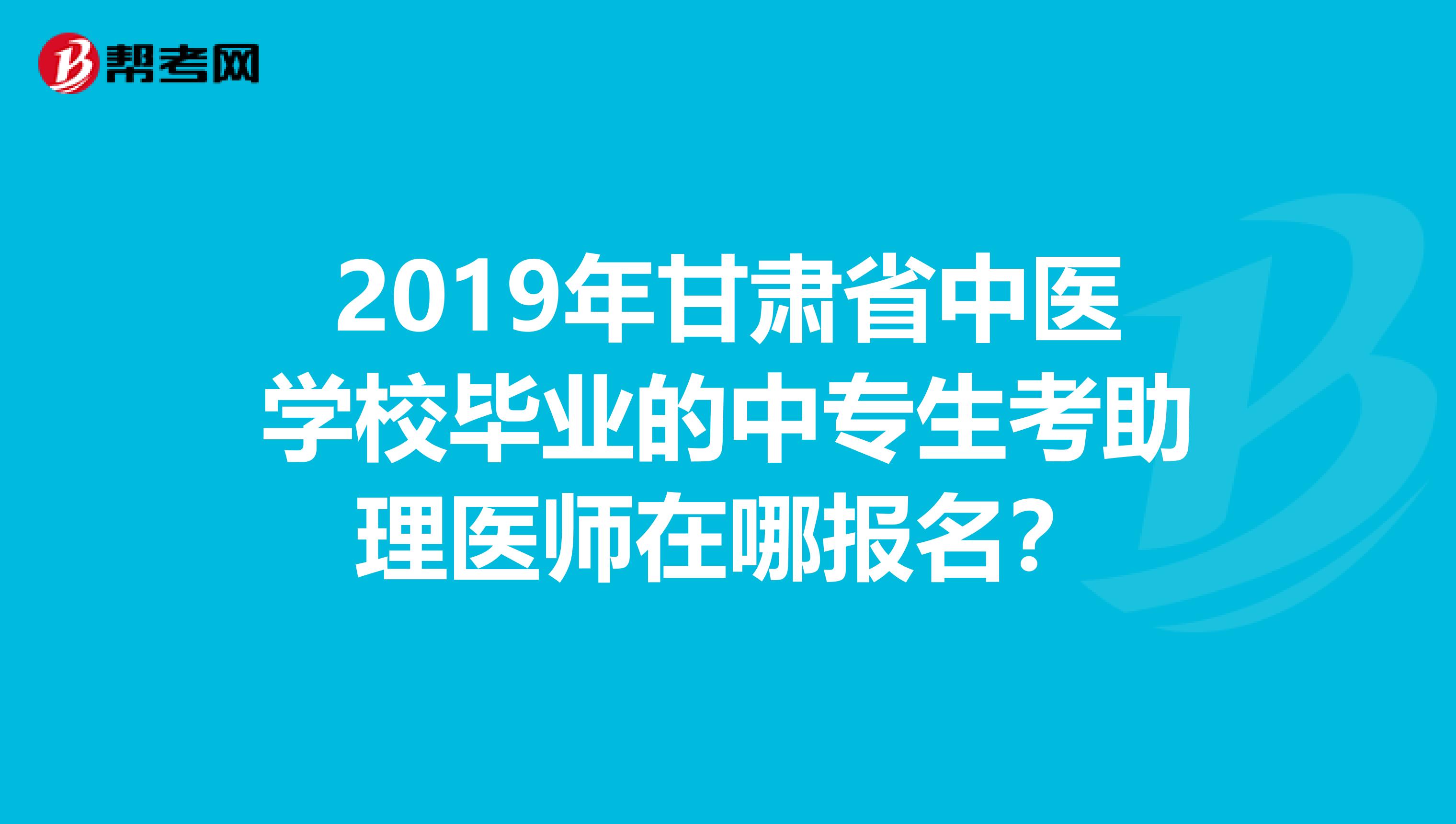 2019年甘肃省中医学校毕业的中专生考助理医师在哪报名？