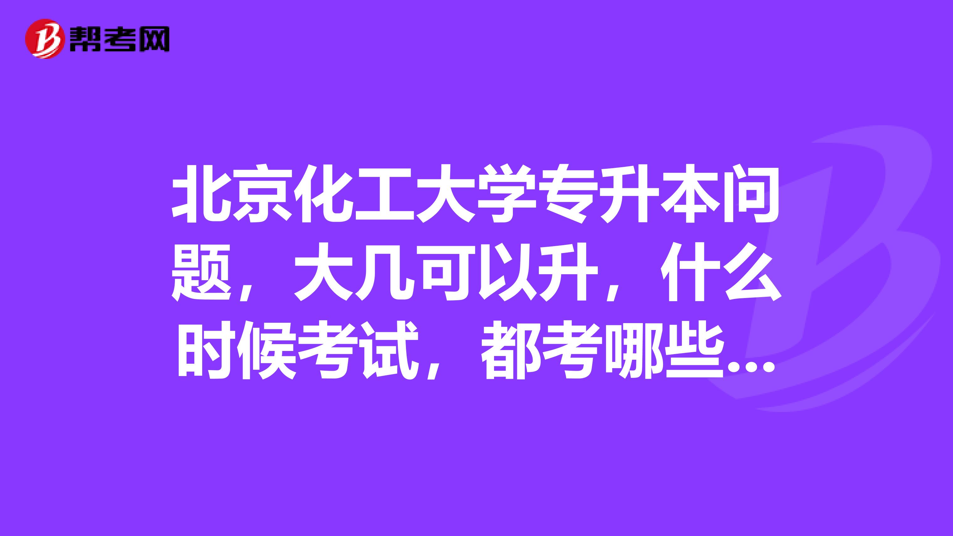 北京化工大学专升本问题,大几可以升,什么时候考试,都考哪些学科,需要准备什么