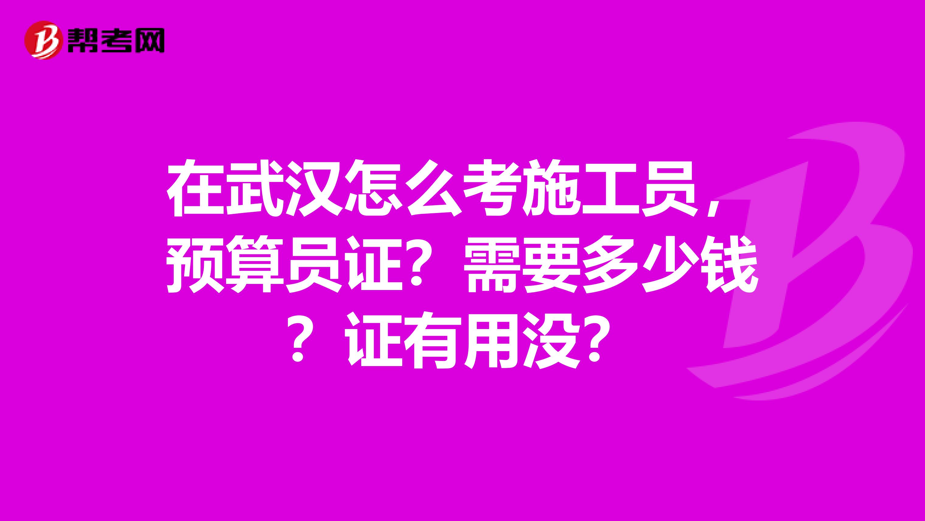 在武漢怎么考施工員，預算員證？需要多少錢？證有用沒？