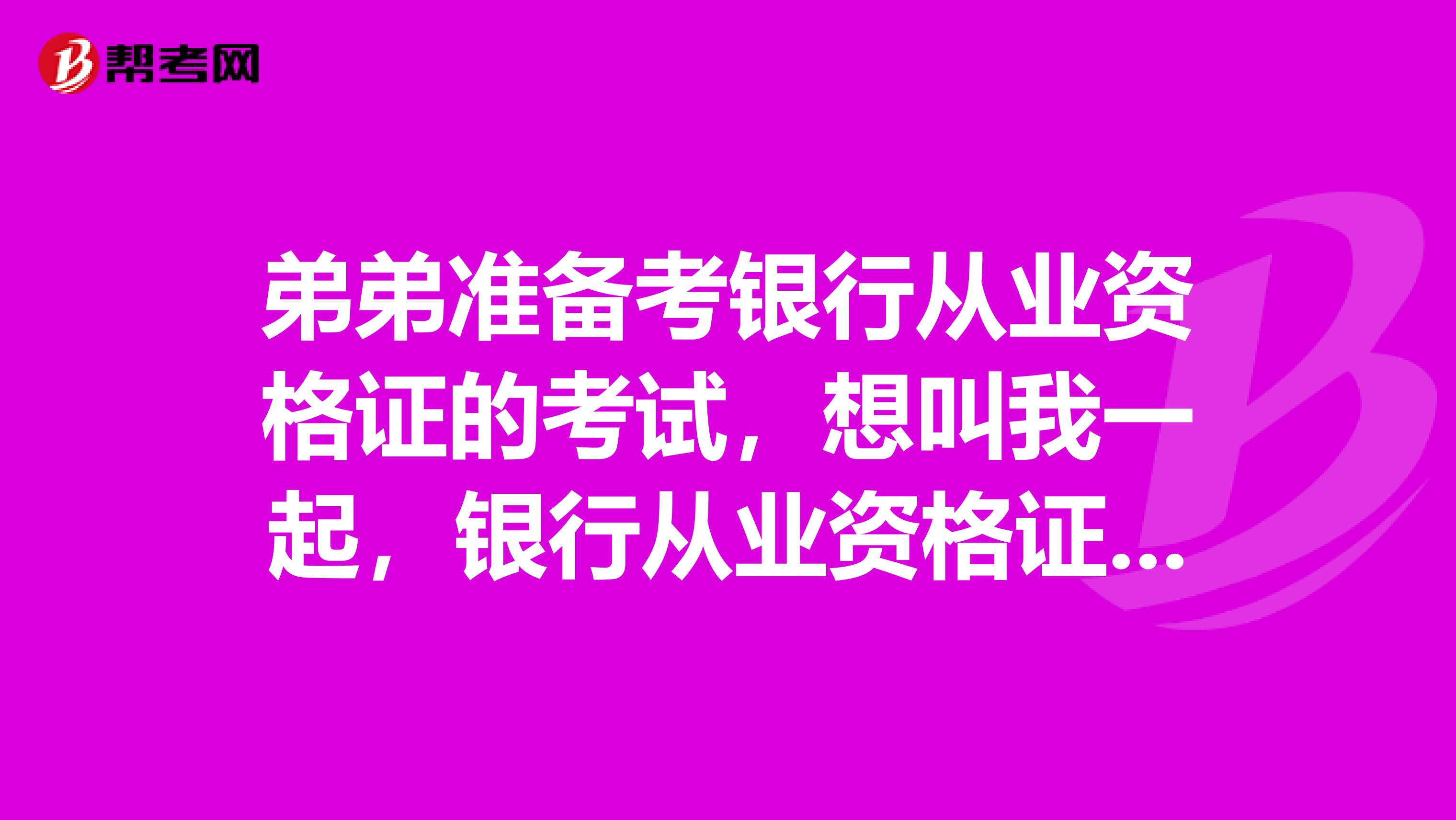 弟弟准备考银行从业资格证的考试,想叫我一起,银行从业资格证考试是干嘛的,求高人指点。