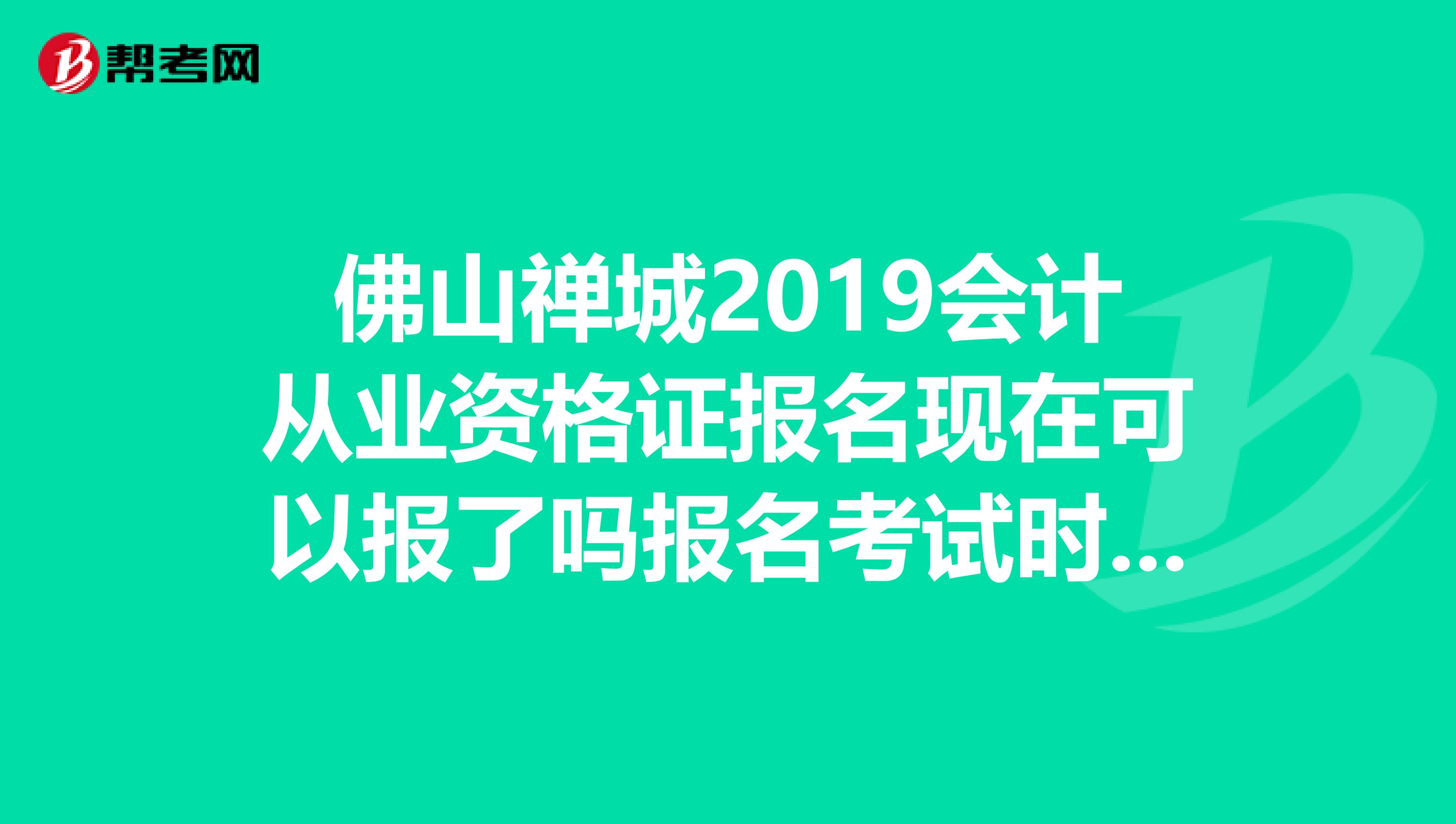 佛山禅城2019会计从业资格证报名现在可以报了吗报名考试时间什么截止