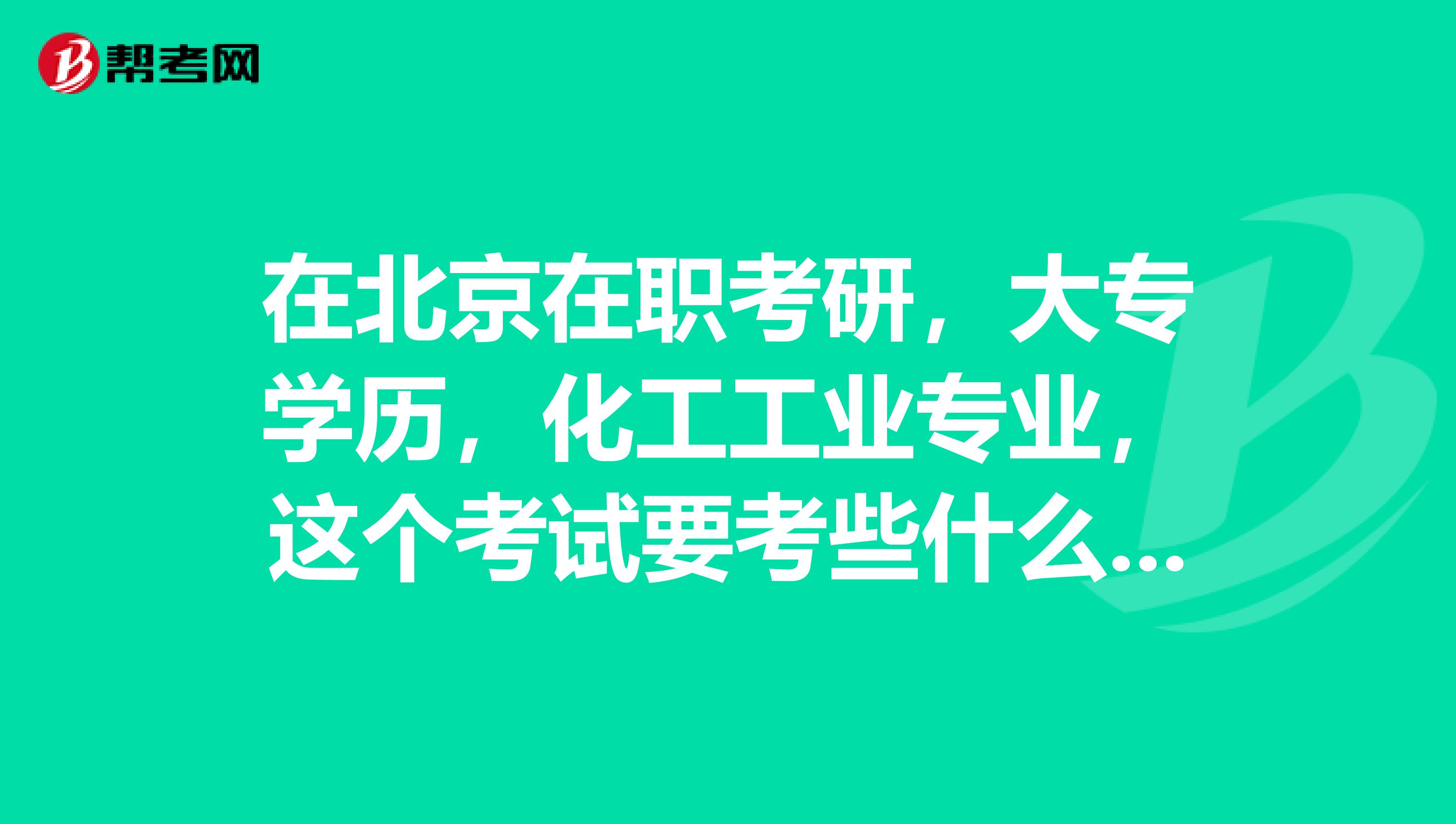 在北京在职考研，大专学历，化工工业专业，这个考试要考些什么呢？