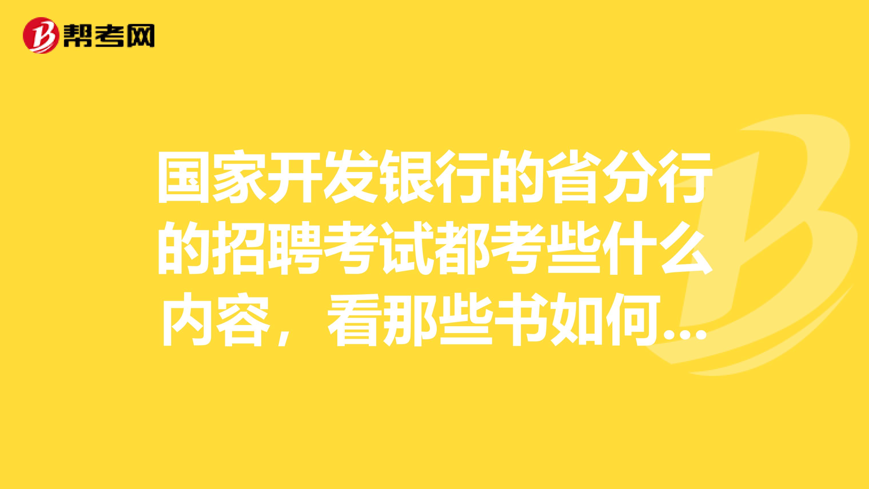 国家开发银行的省分行的招聘考试都考些什么内容,看那些书如何准备,有没有过来人
