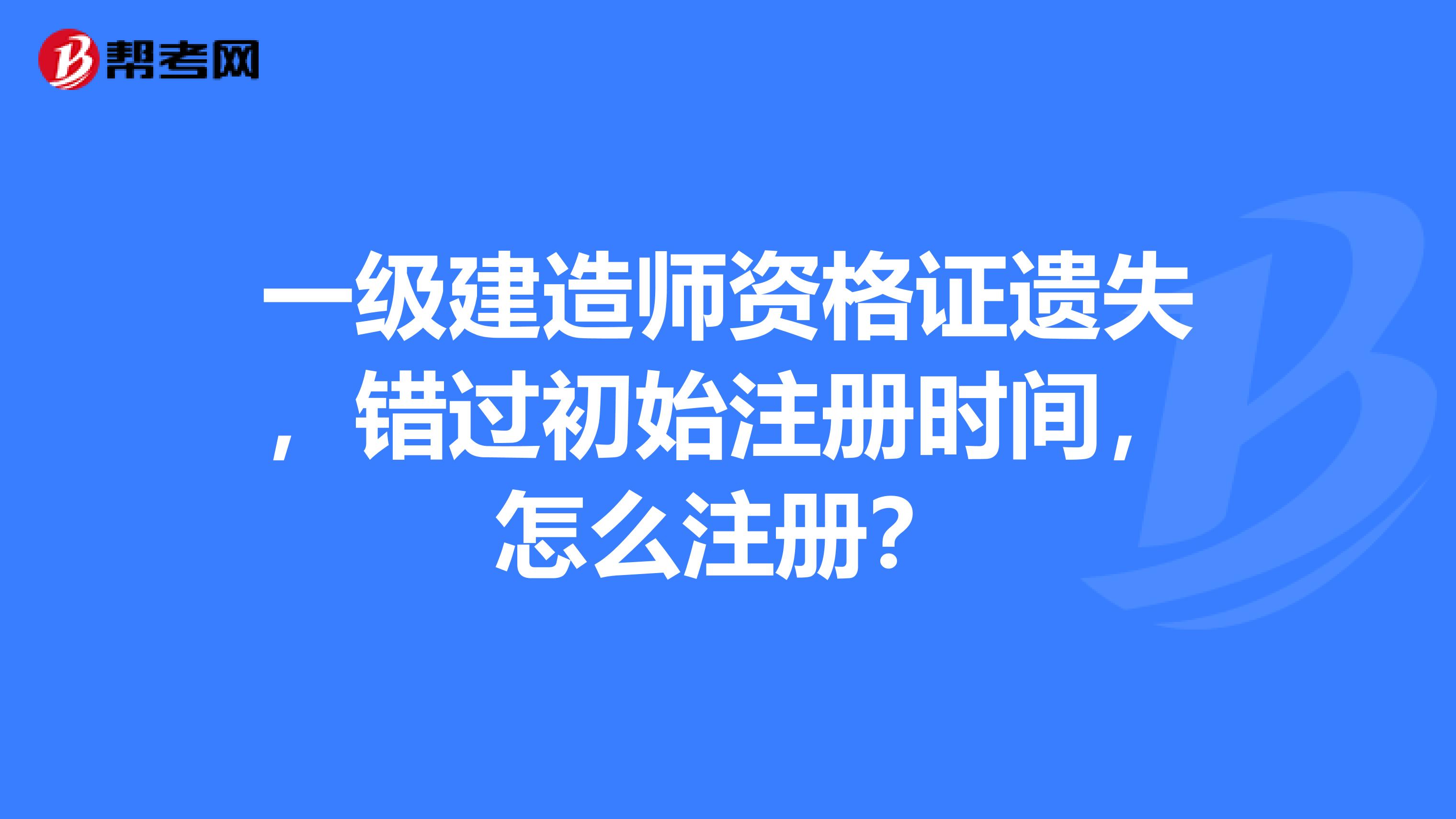 一級(jí)建造師資格證遺失，錯(cuò)過初始注冊(cè)時(shí)間，怎么注冊(cè)？