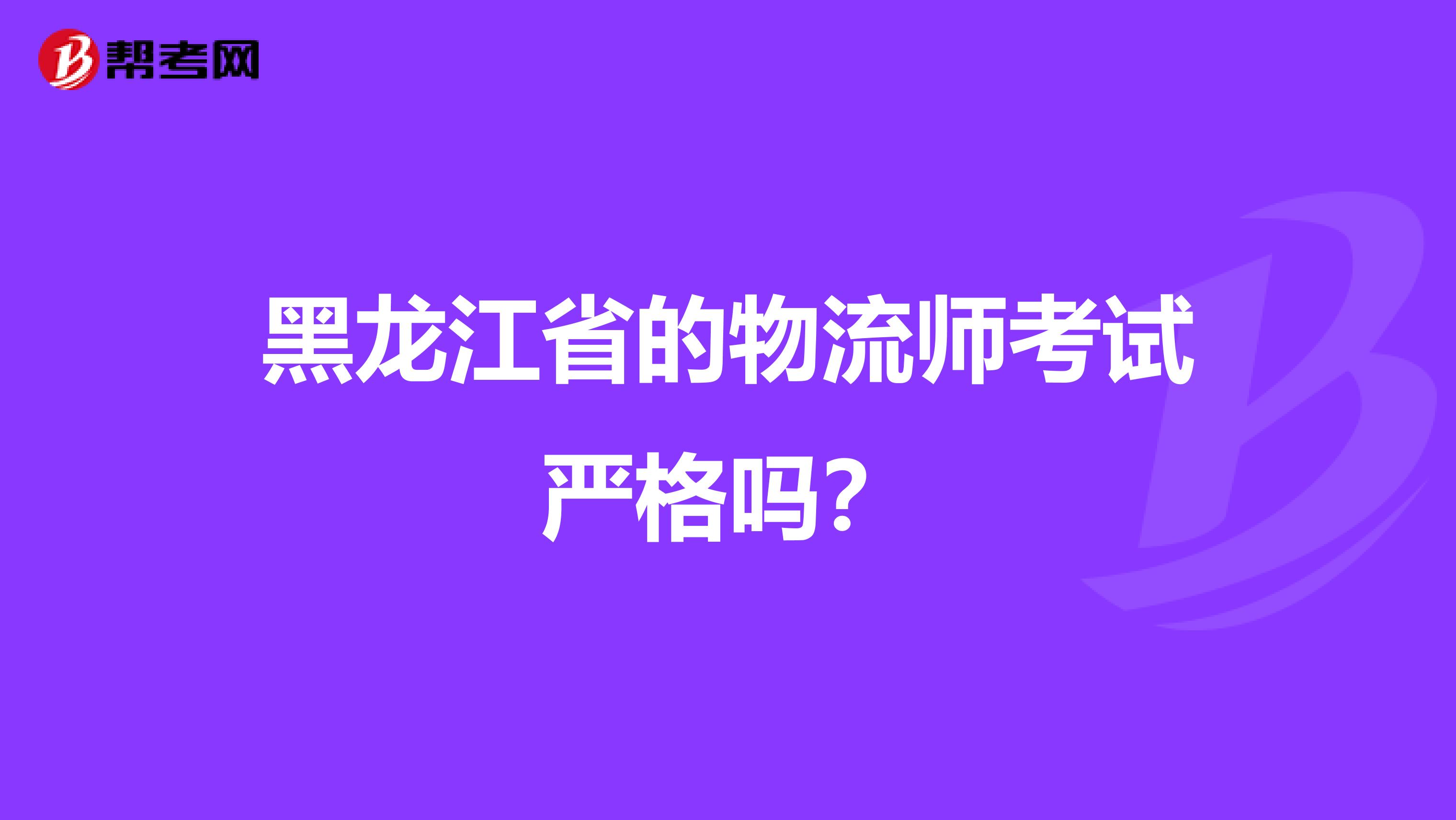黑龙江省的物流师考试严格吗?