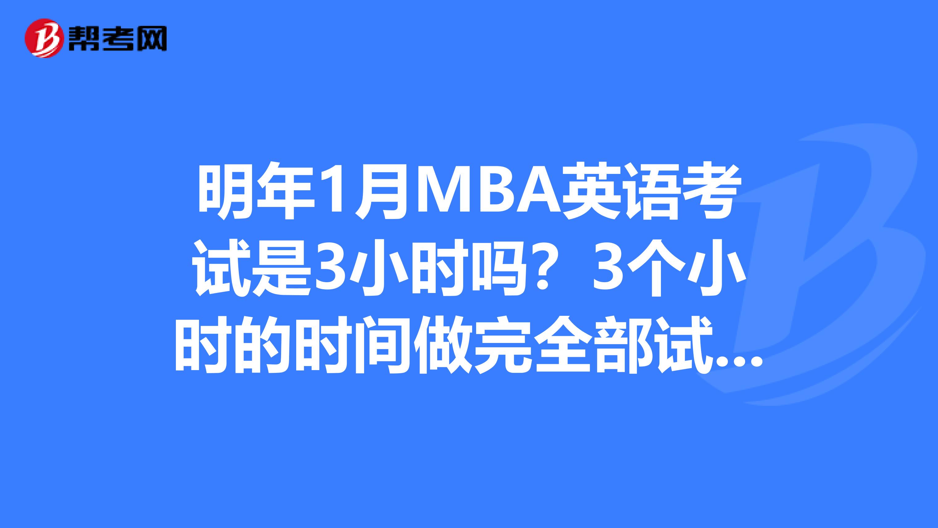 明年1月MBA英语考试是3小时吗?3个小时的时间做完全部试题,会出现时间很紧张的情况吗?