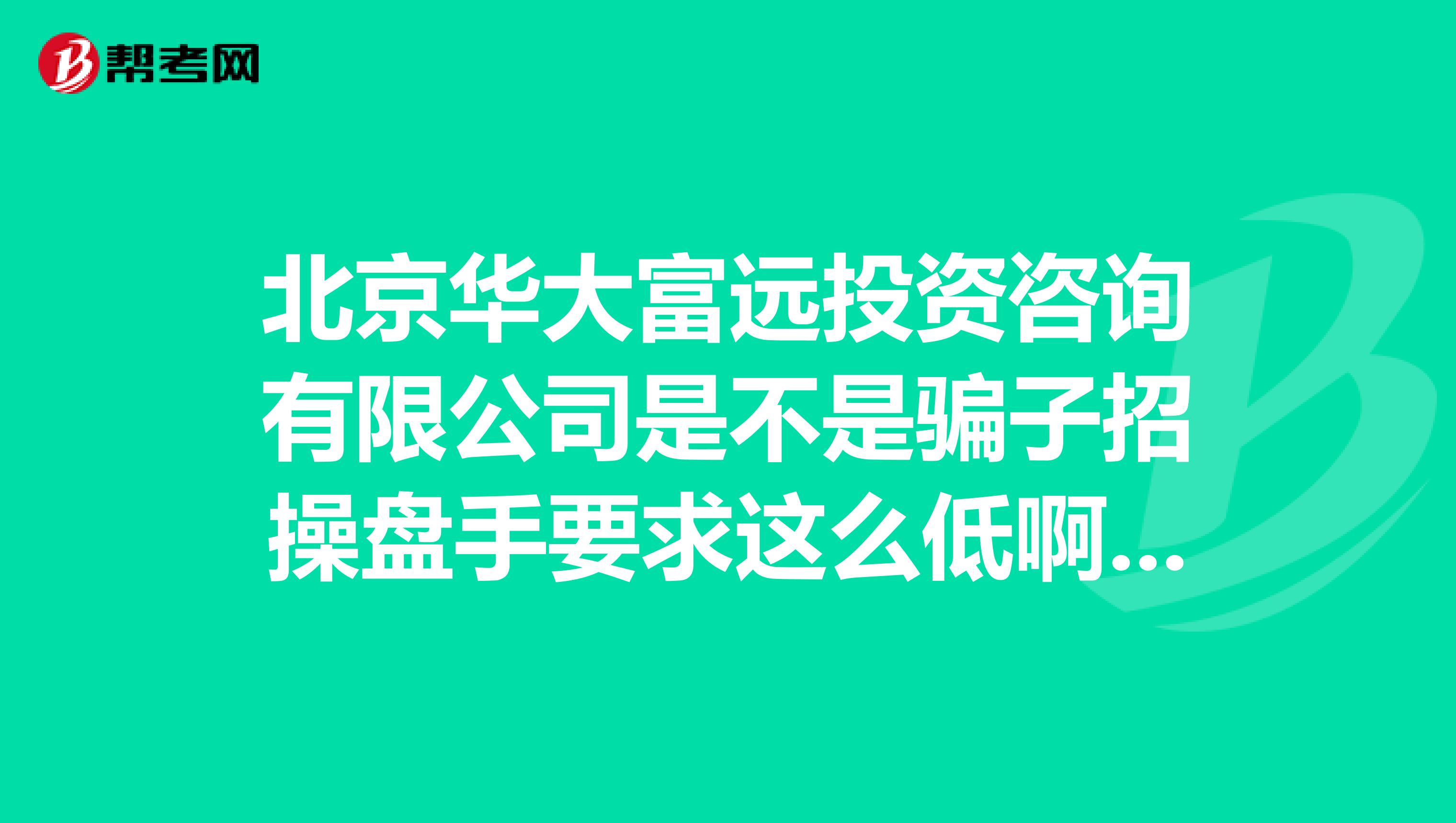 北京华大富远投资咨询有限公司是不是骗子招操盘手要求这么低啊???