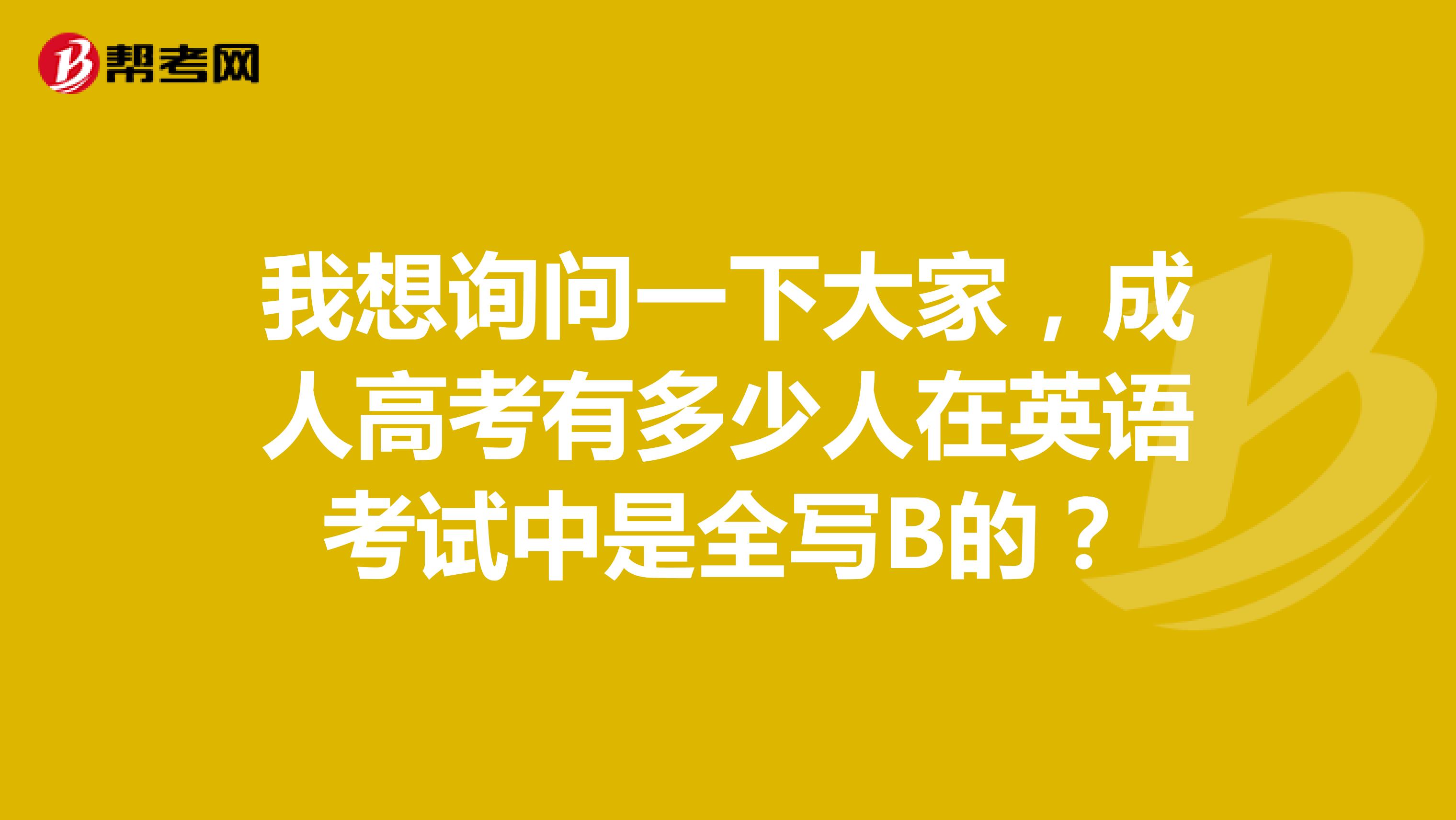 我想询问一下大家,成人高考有多少人在英语考试中是全写B的?