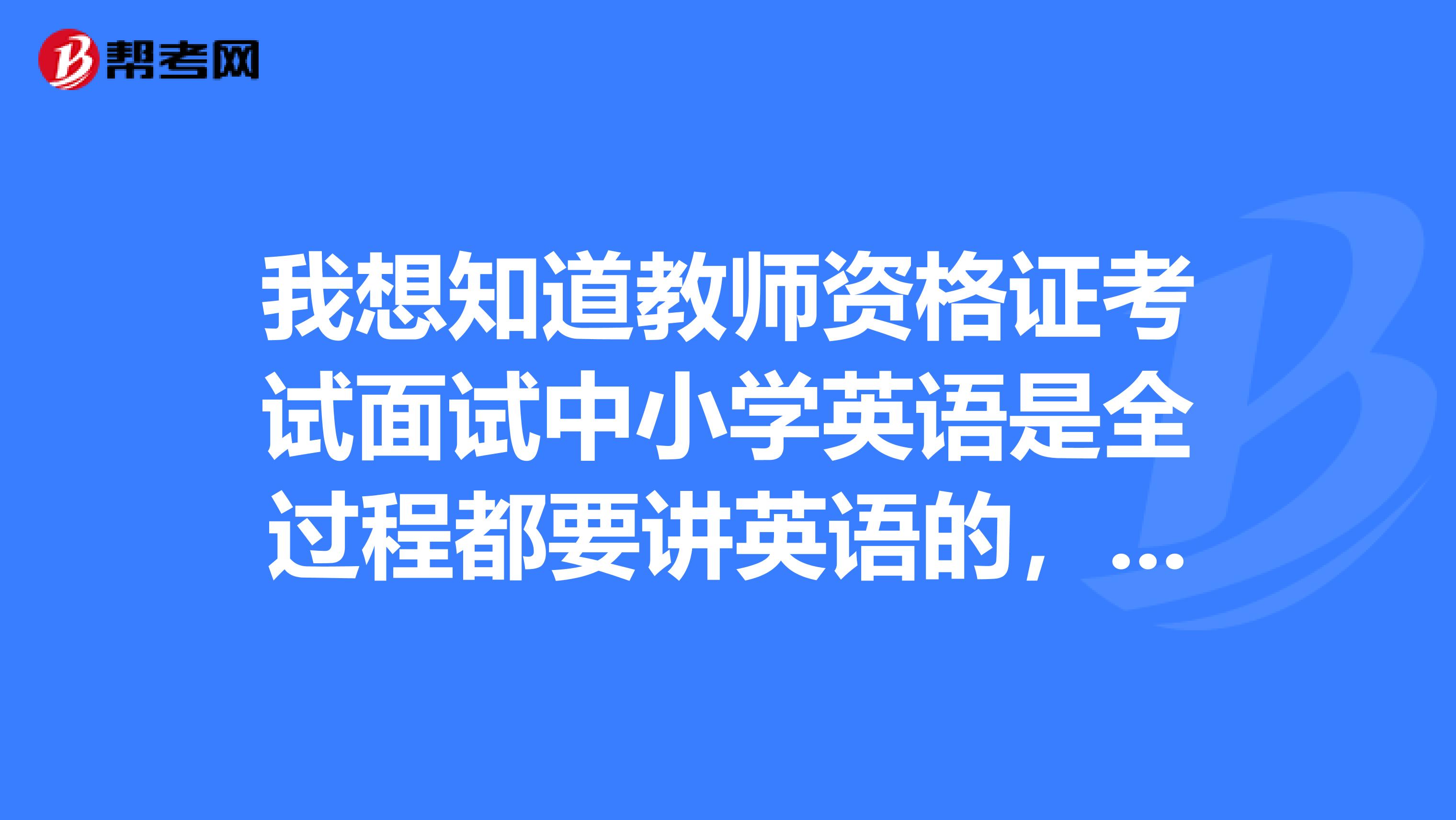 我想知道教师资格证考试面试中小学英语是全过程都要讲英语的,还是就试讲部分讲英语谢谢