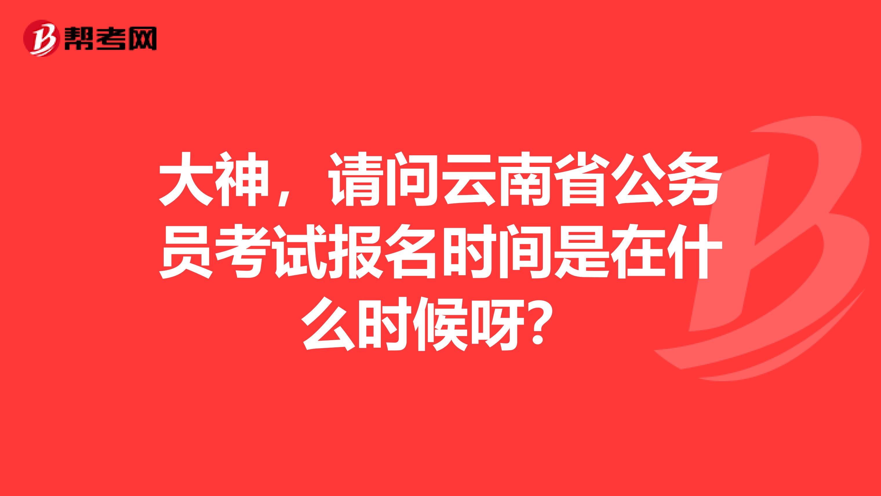 大神，请问云南省公务员考试报名时间是在什么时候呀？