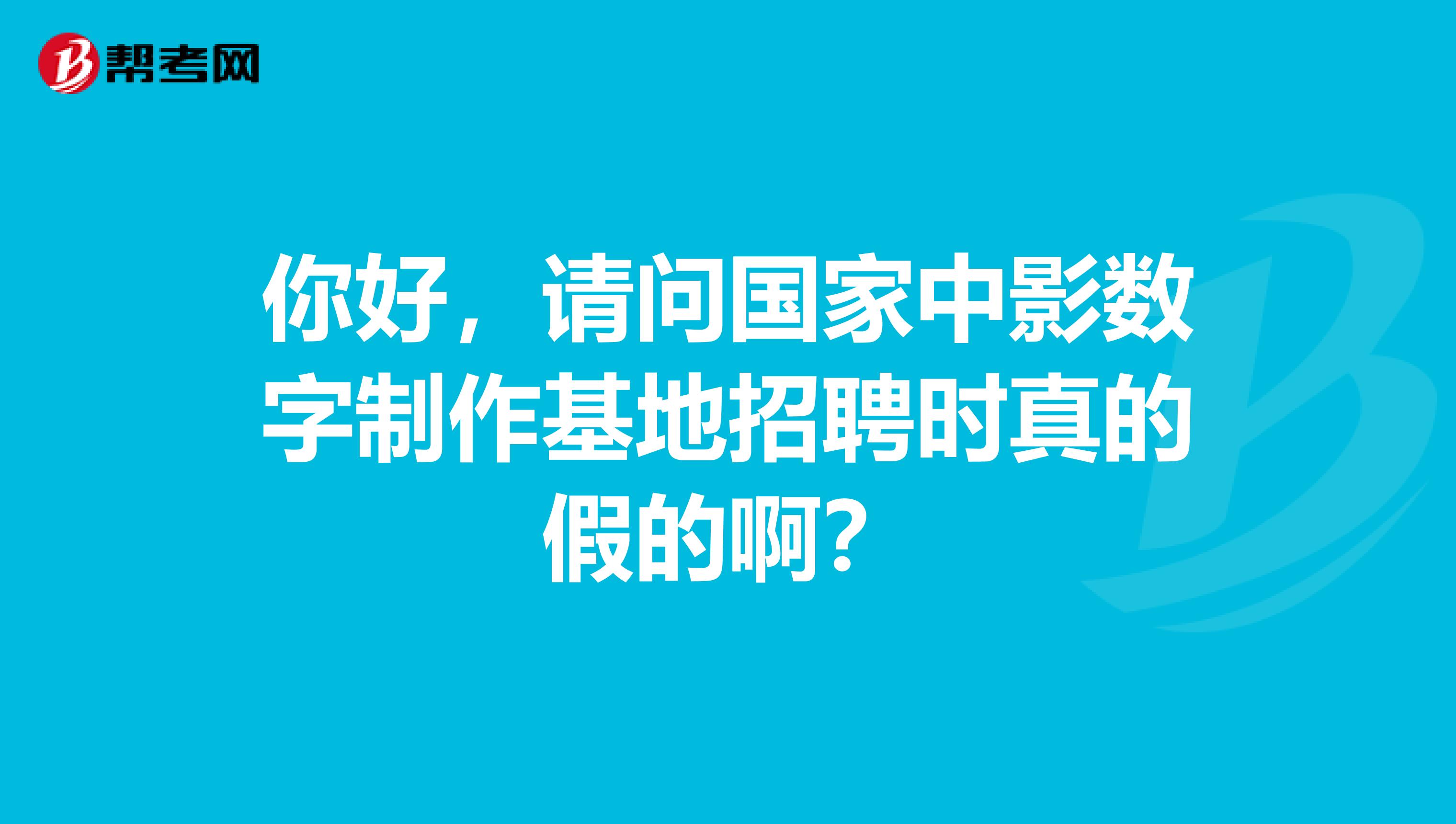 你好，请问国家中影数字制作基地招聘时真的假的啊？