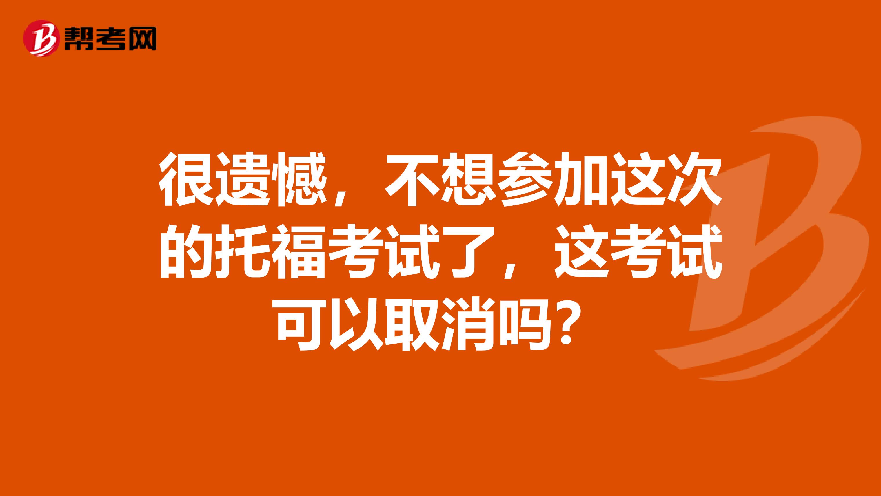很遗憾，不想参加这次的托福考试了，这考试可以取消吗？