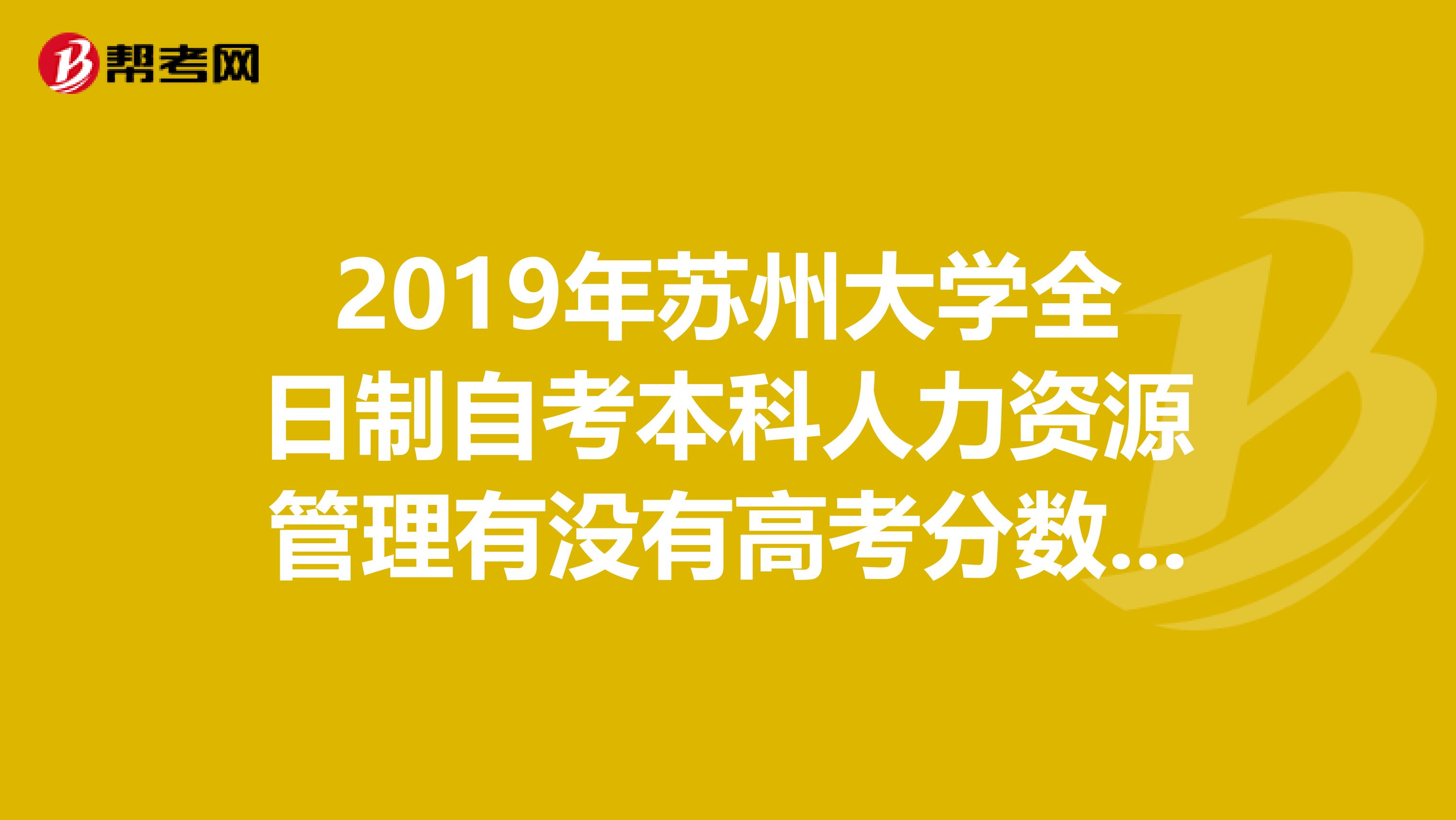 2019年苏州大学全日制自考本科人力资源管理有没有高考分数的限