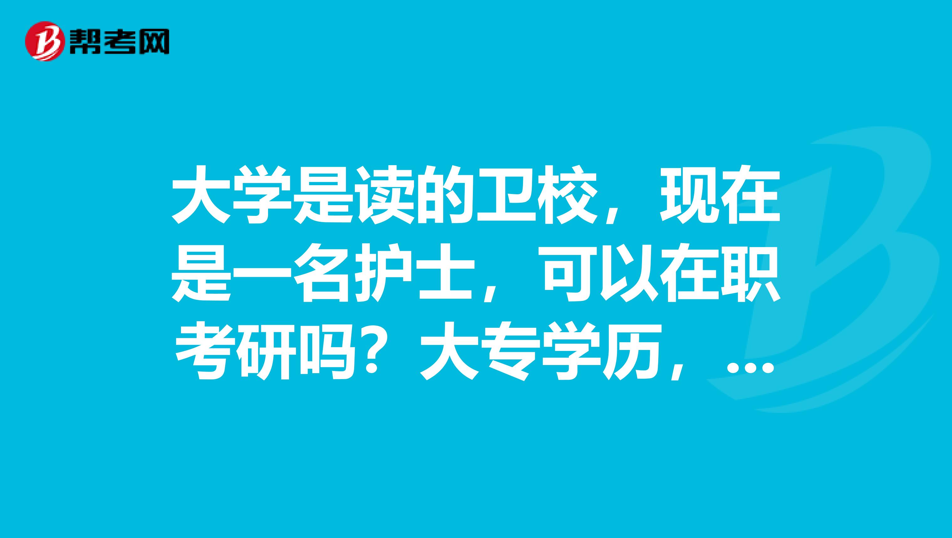 大學(xué)是讀的衛(wèi)校，現(xiàn)在是一名護(hù)士，可以在職考研嗎？大專學(xué)歷，正在函授本科護(hù)理