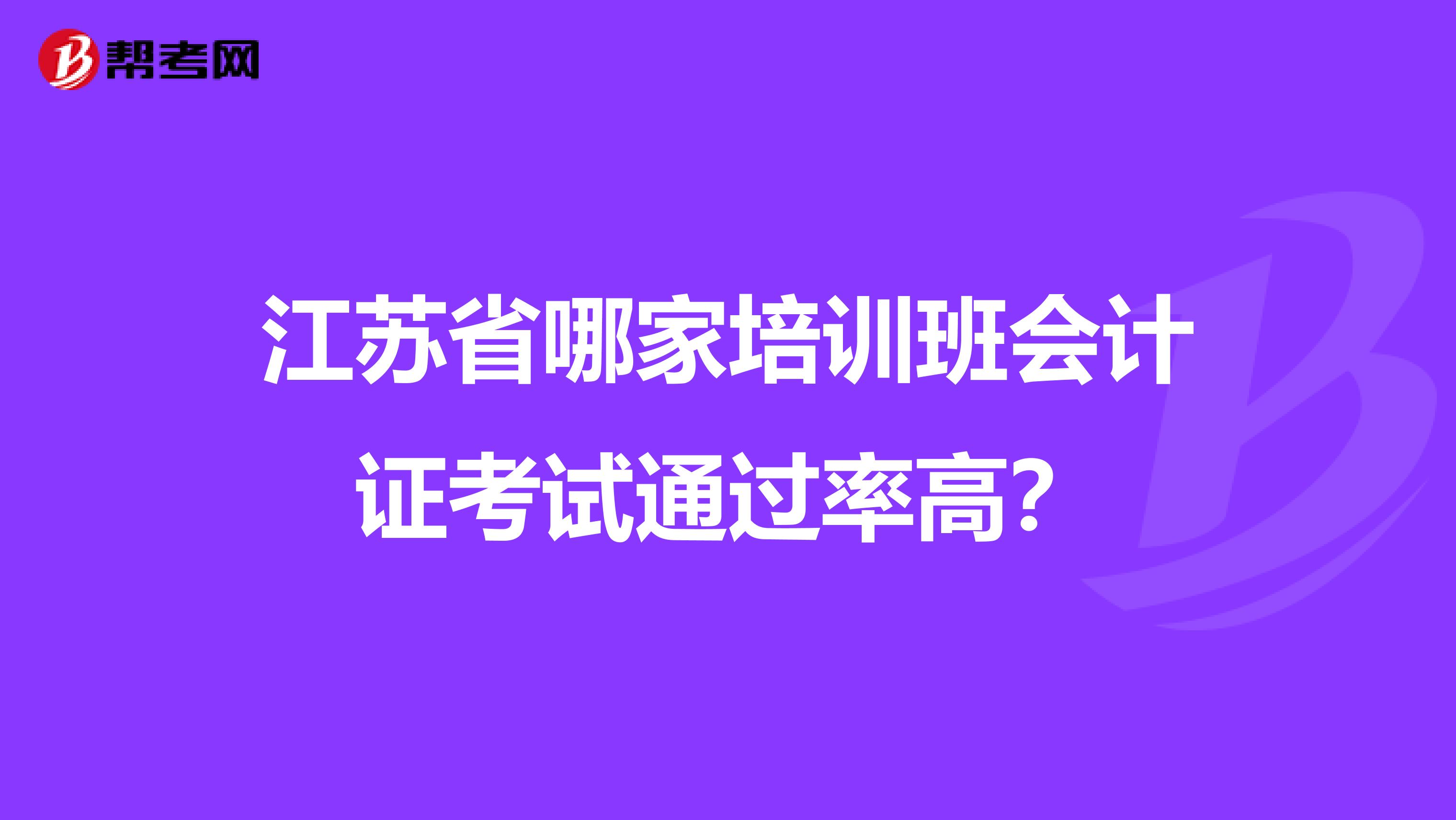 江苏省哪家培训班会计证考试通过率高？