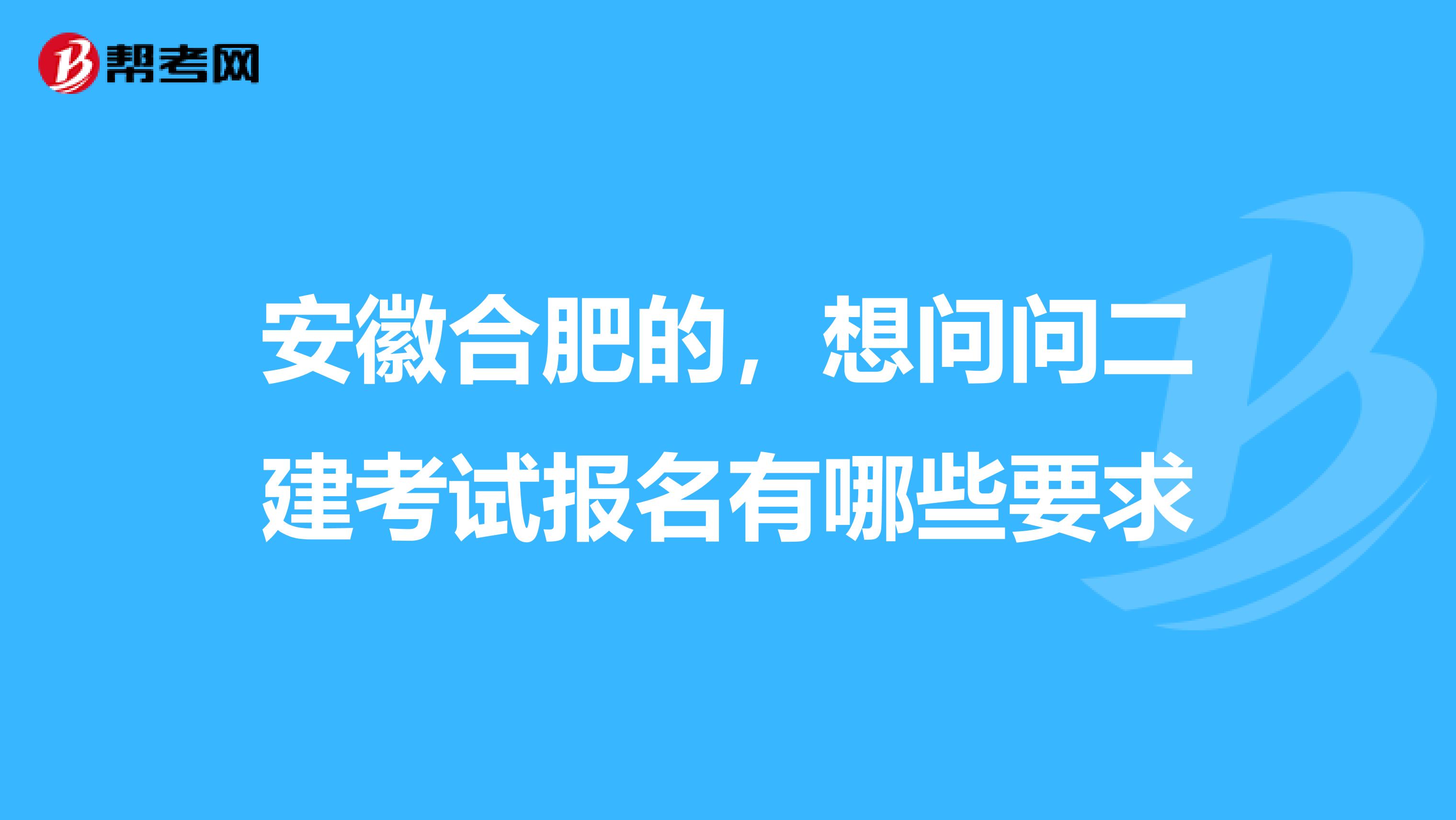 安徽合肥的,想问问二建考试报名有哪些要求