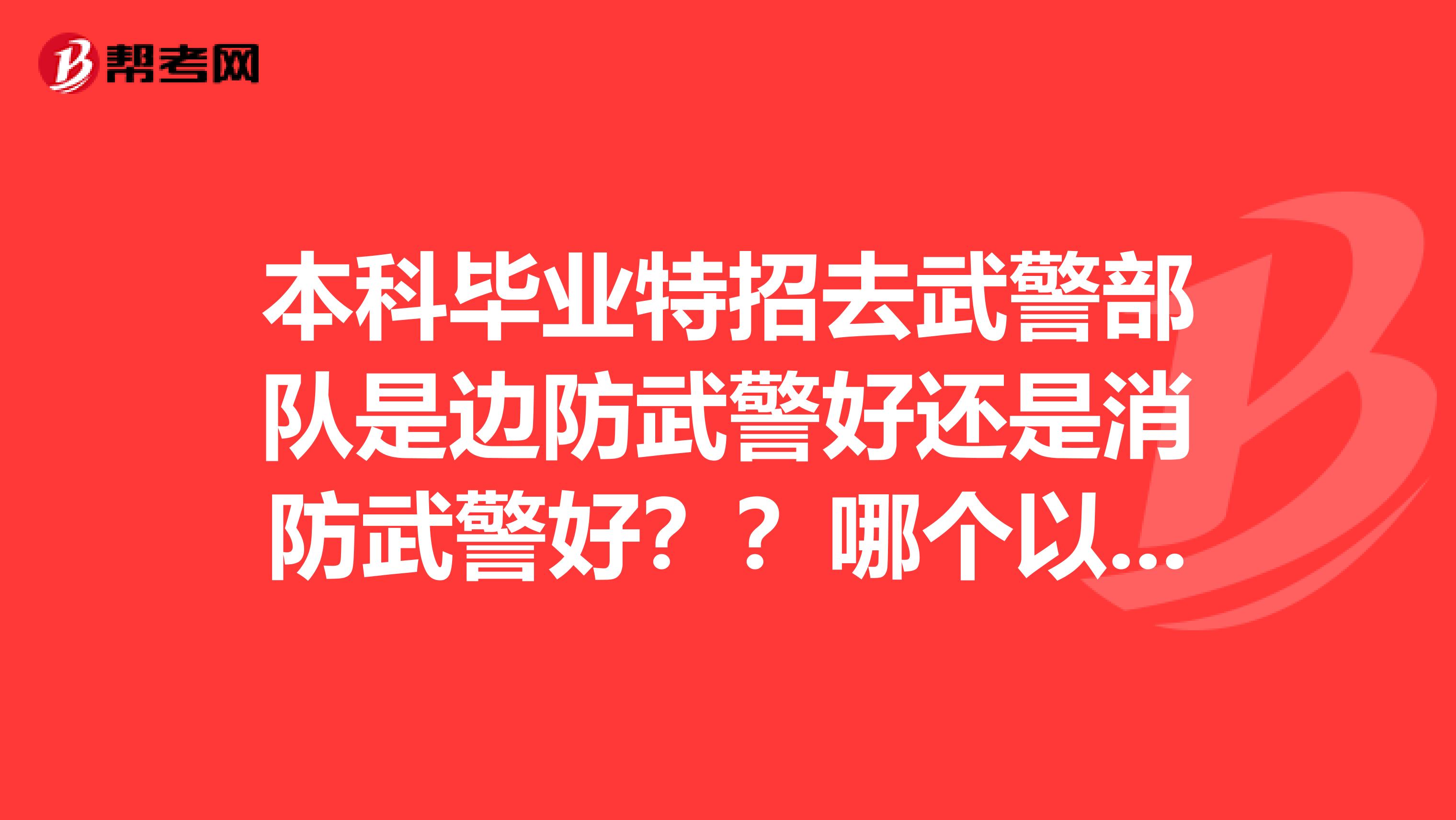 本科毕业特招去武警部队是边防武警好还是消防武警好？？哪个以后更有发展哦？