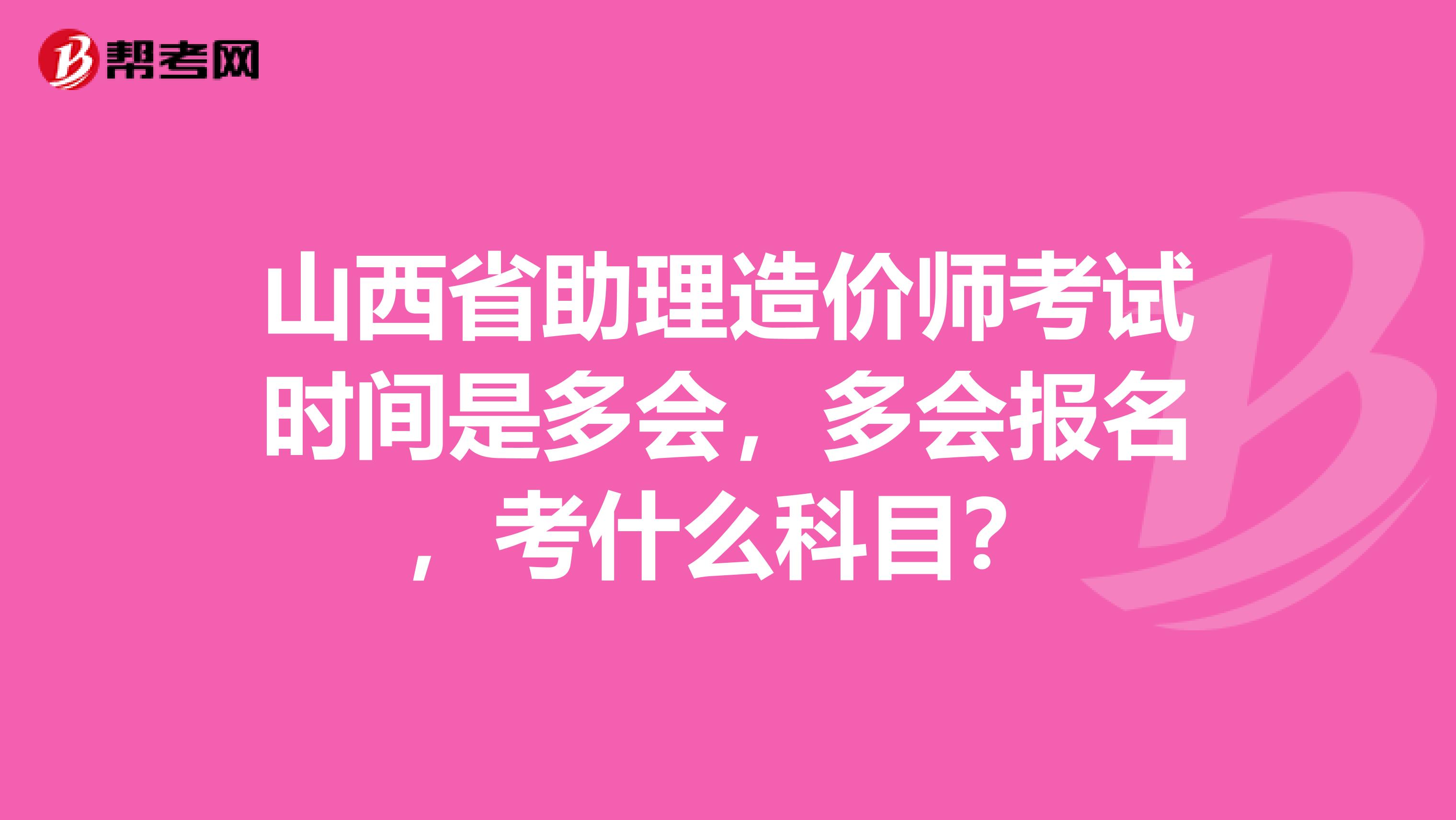 山西省助理造价师考试时间是多会,多会报名,考什么科目?