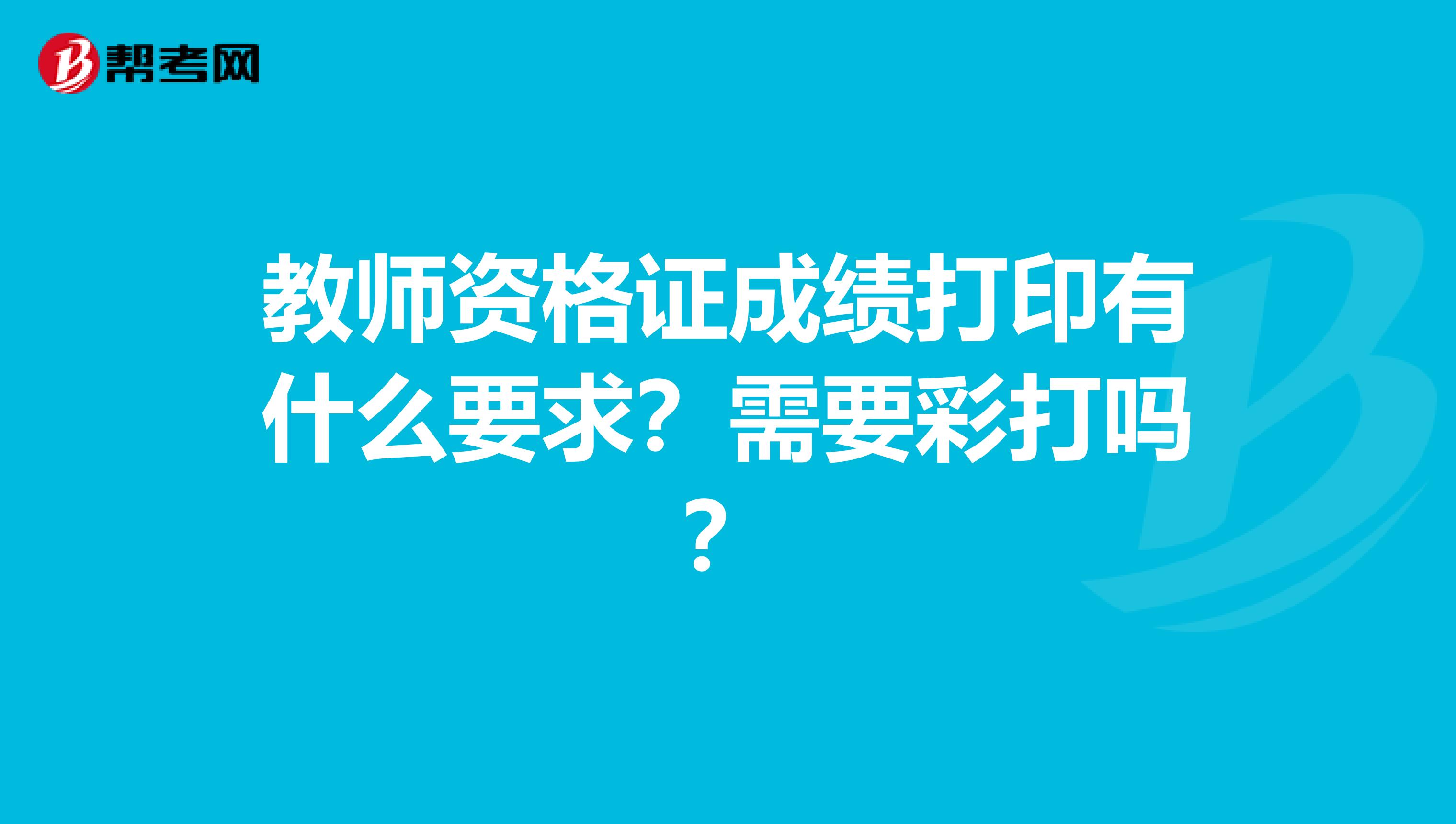 教师资格证成绩打印有什么要求？需要彩打吗？