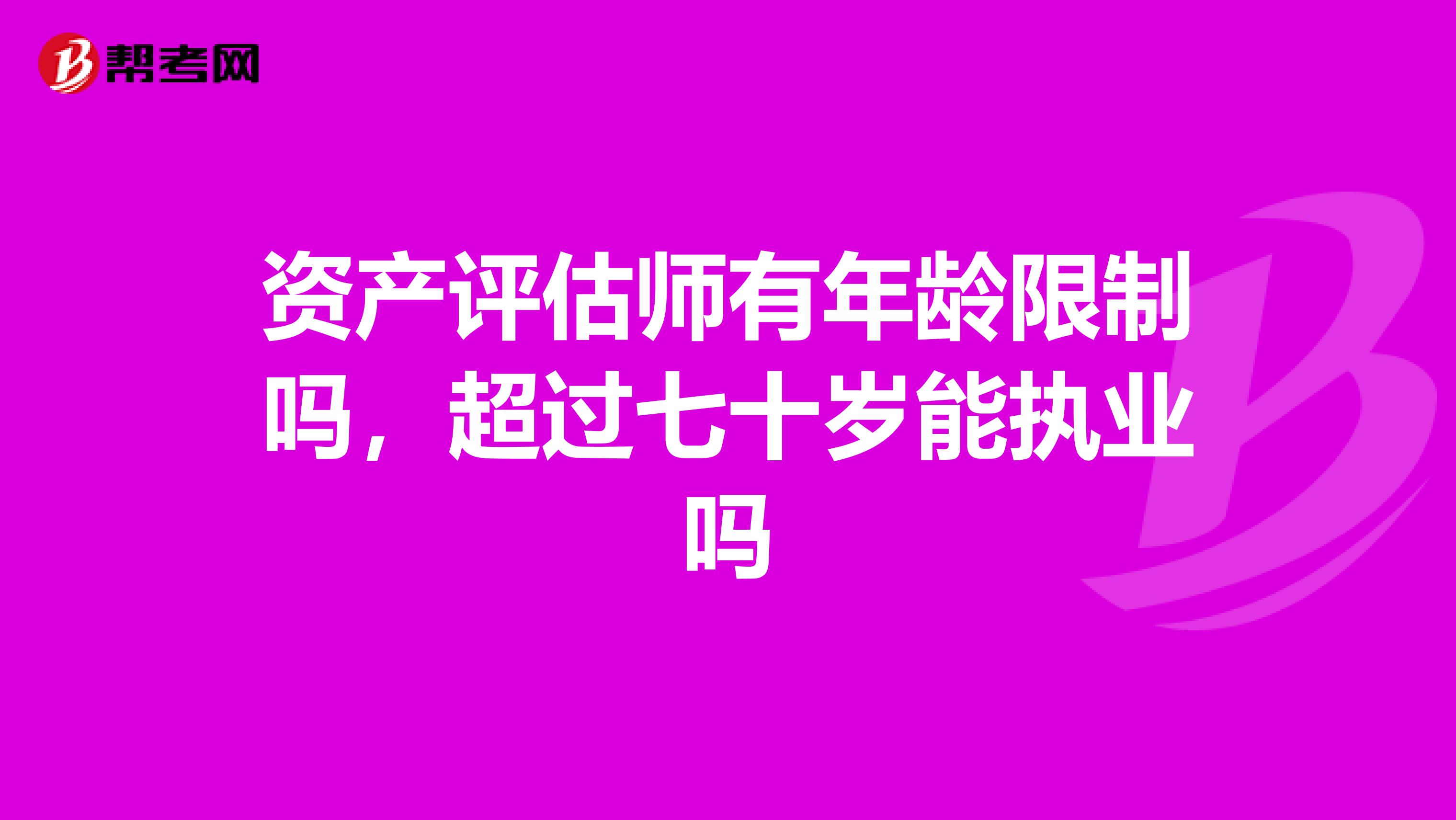 资产评估师有年龄限制吗,超过七十岁能执业吗