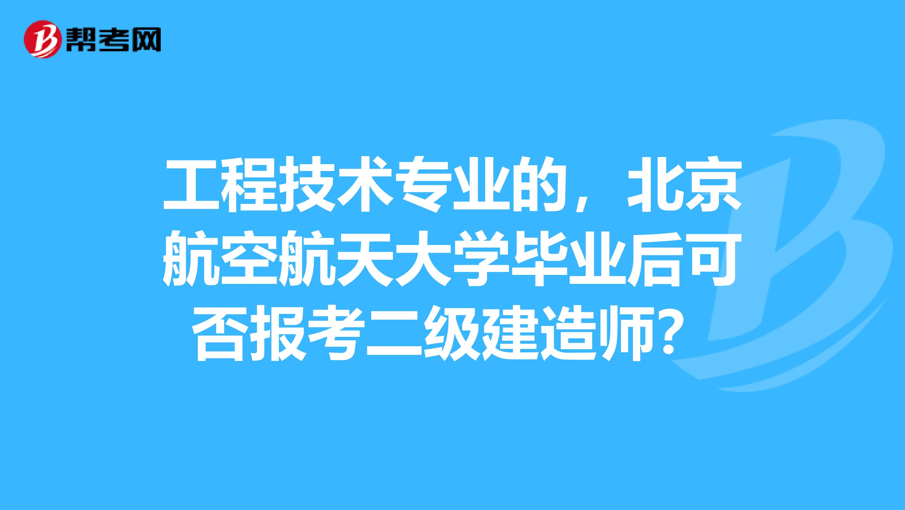 工程技术专业的,北京航空航天大学毕业后可否报考二级建造师?