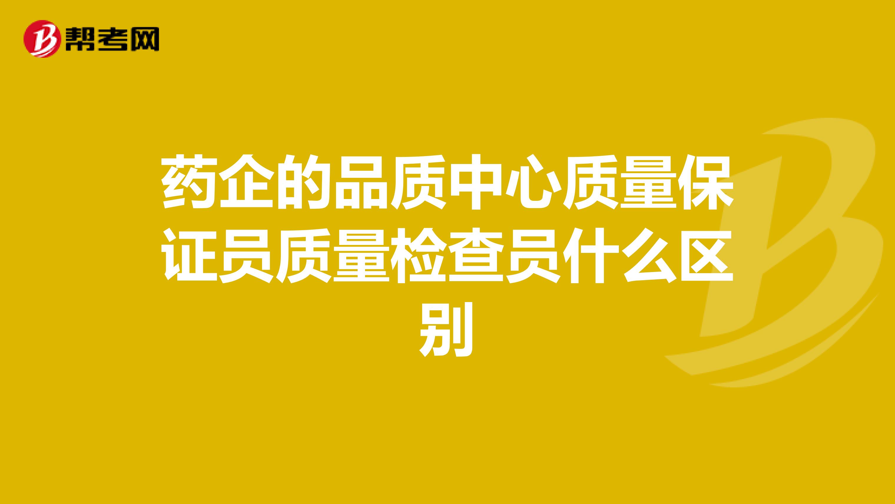药企的品质中心质量保证员质量检查员什么区别