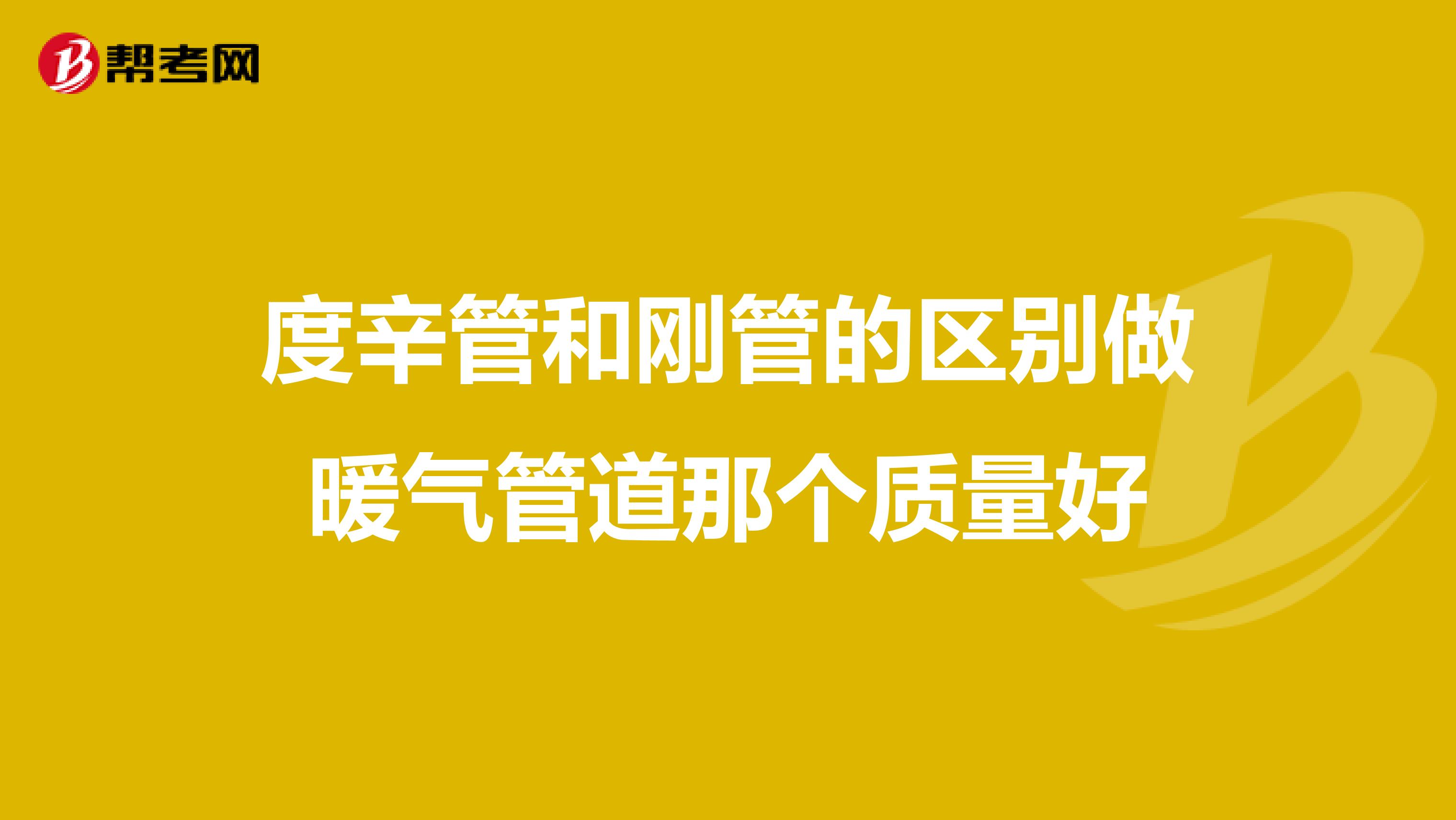 度辛管和刚管的区别做暖气管道那个质量好