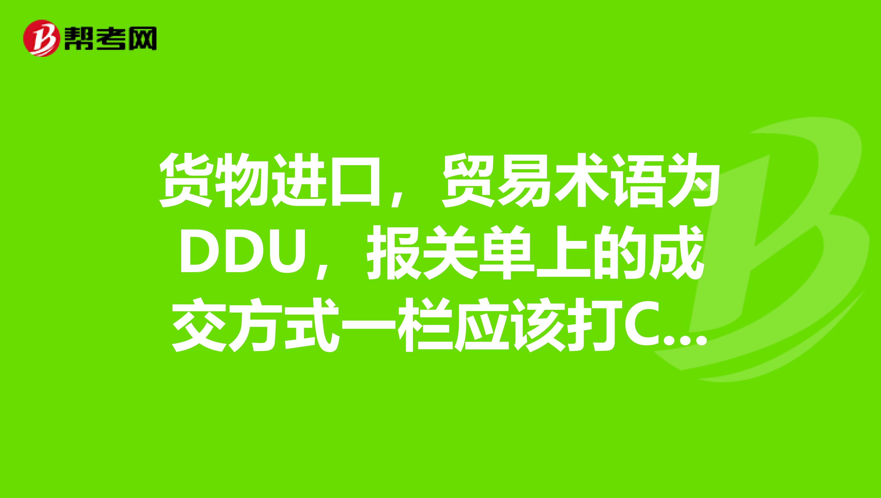 貨物進(jìn)口，貿(mào)易術(shù)語(yǔ)為DDU，報(bào)關(guān)單上的成交方式一欄應(yīng)該打CIFCNF，還是FOB急在線等