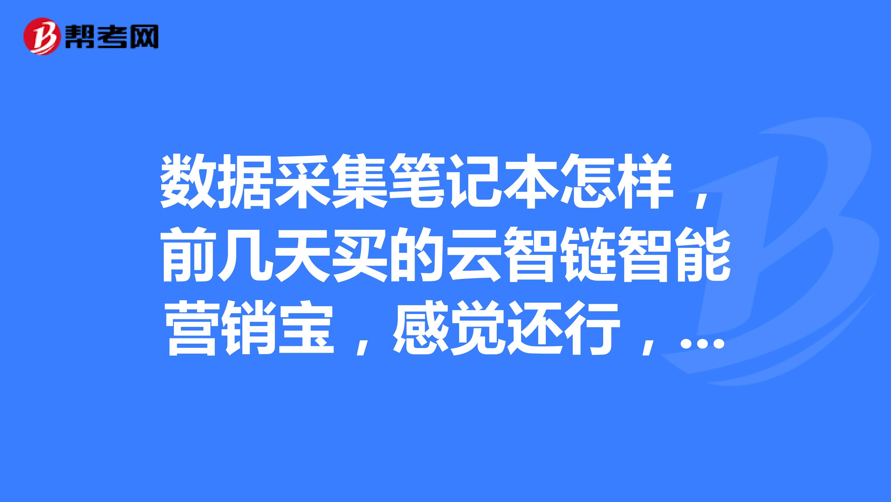 数据采集笔记本怎样，前几天买的云智链智能营销宝，感觉还行，大家还有推荐么？