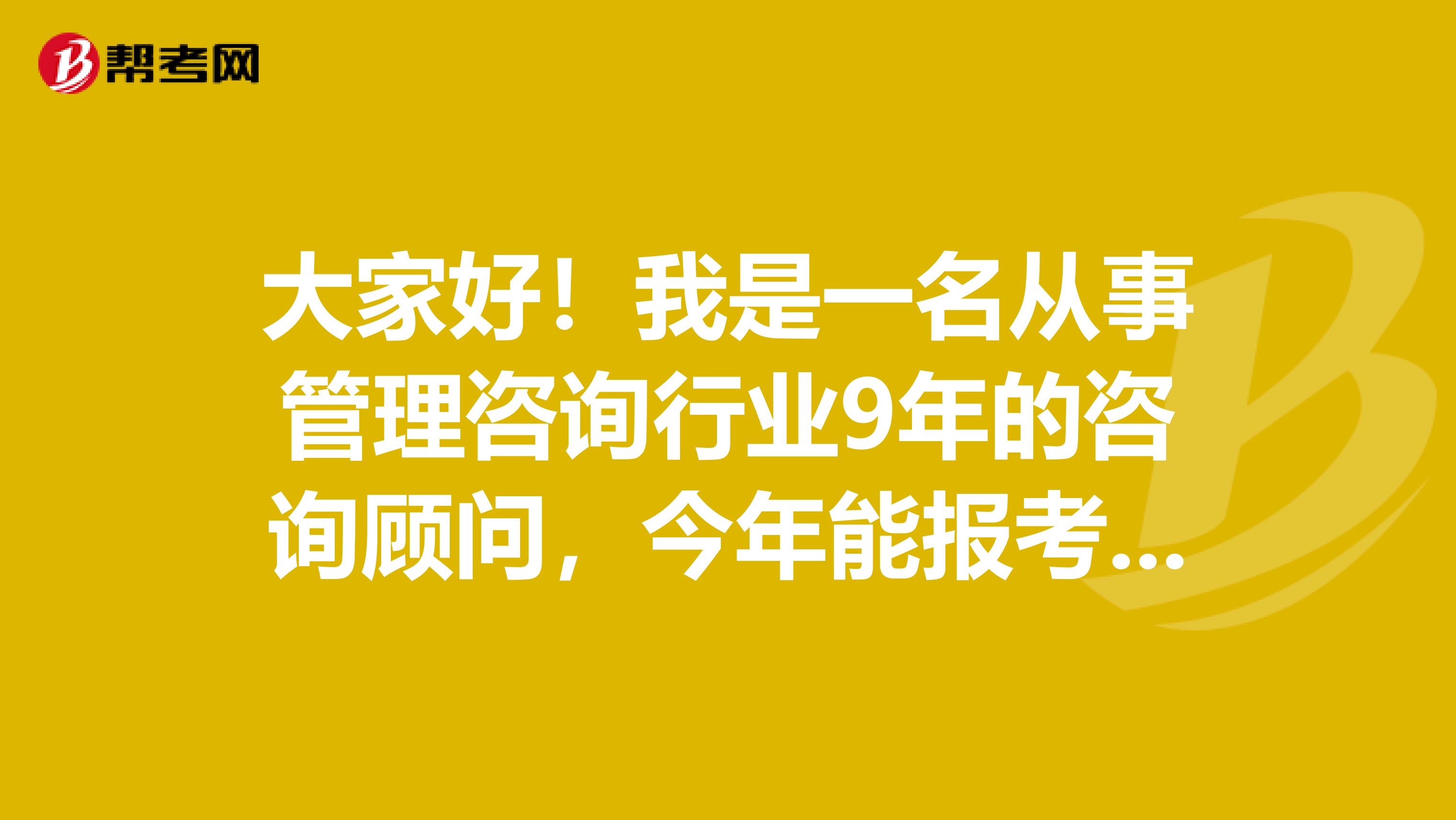 大家好！我是一名從事管理咨詢行業9年的咨詢顧問，今年能報考管理咨詢考試嗎？