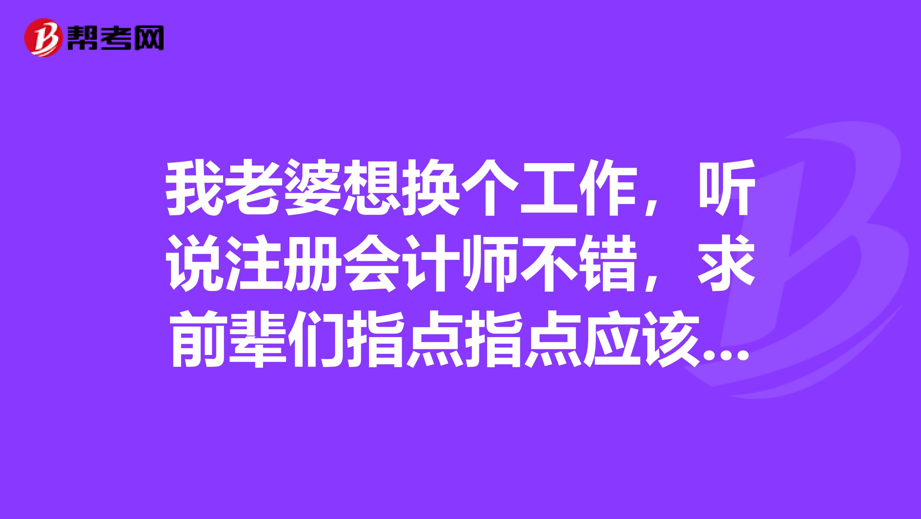 我老婆想換個工作，聽說注冊會計師不錯，求前輩們指點指點應該怎么學習怎么報考？