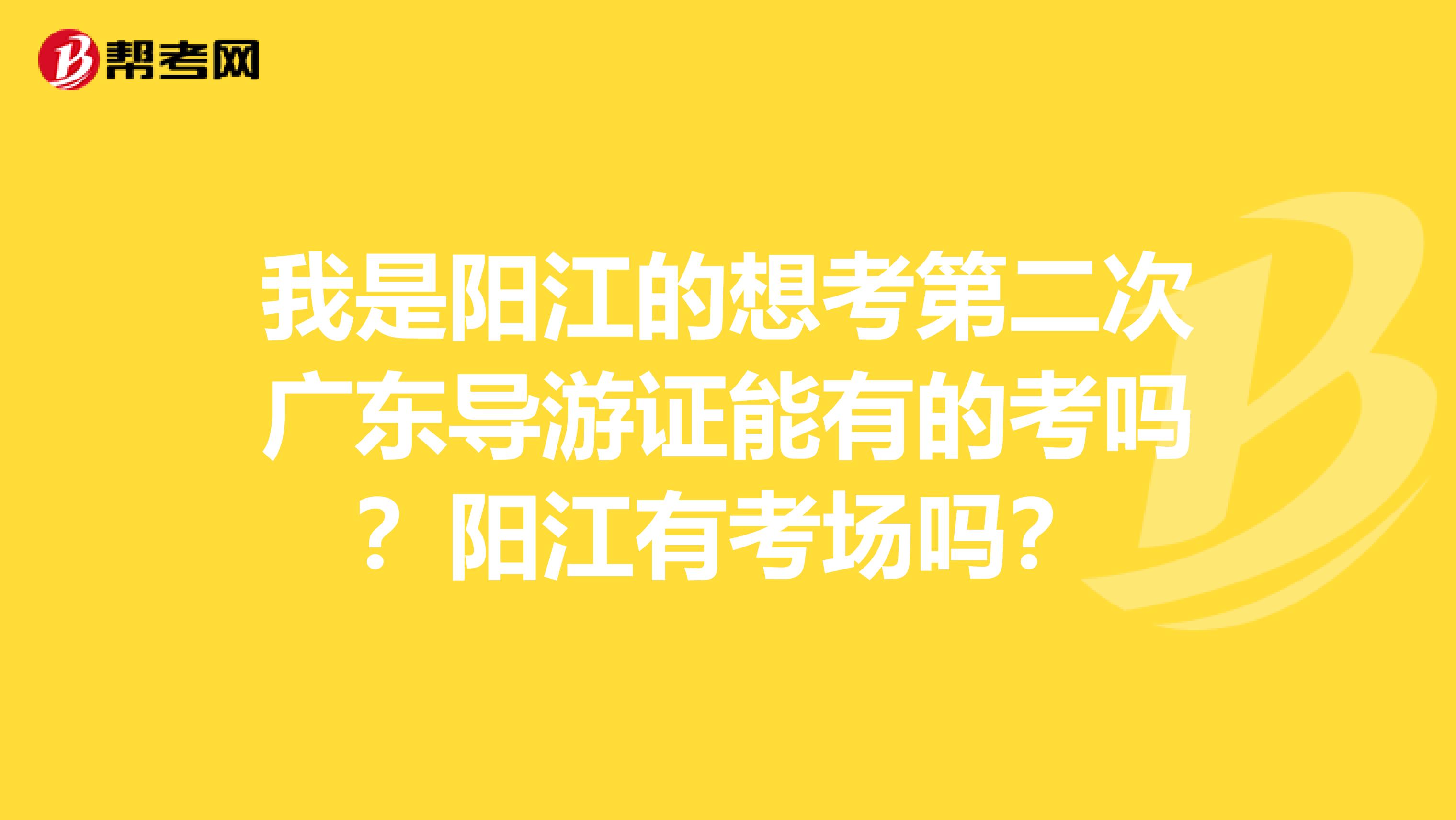 我是阳江的想考第二次广东导游证能有的考吗？阳江有考场吗？