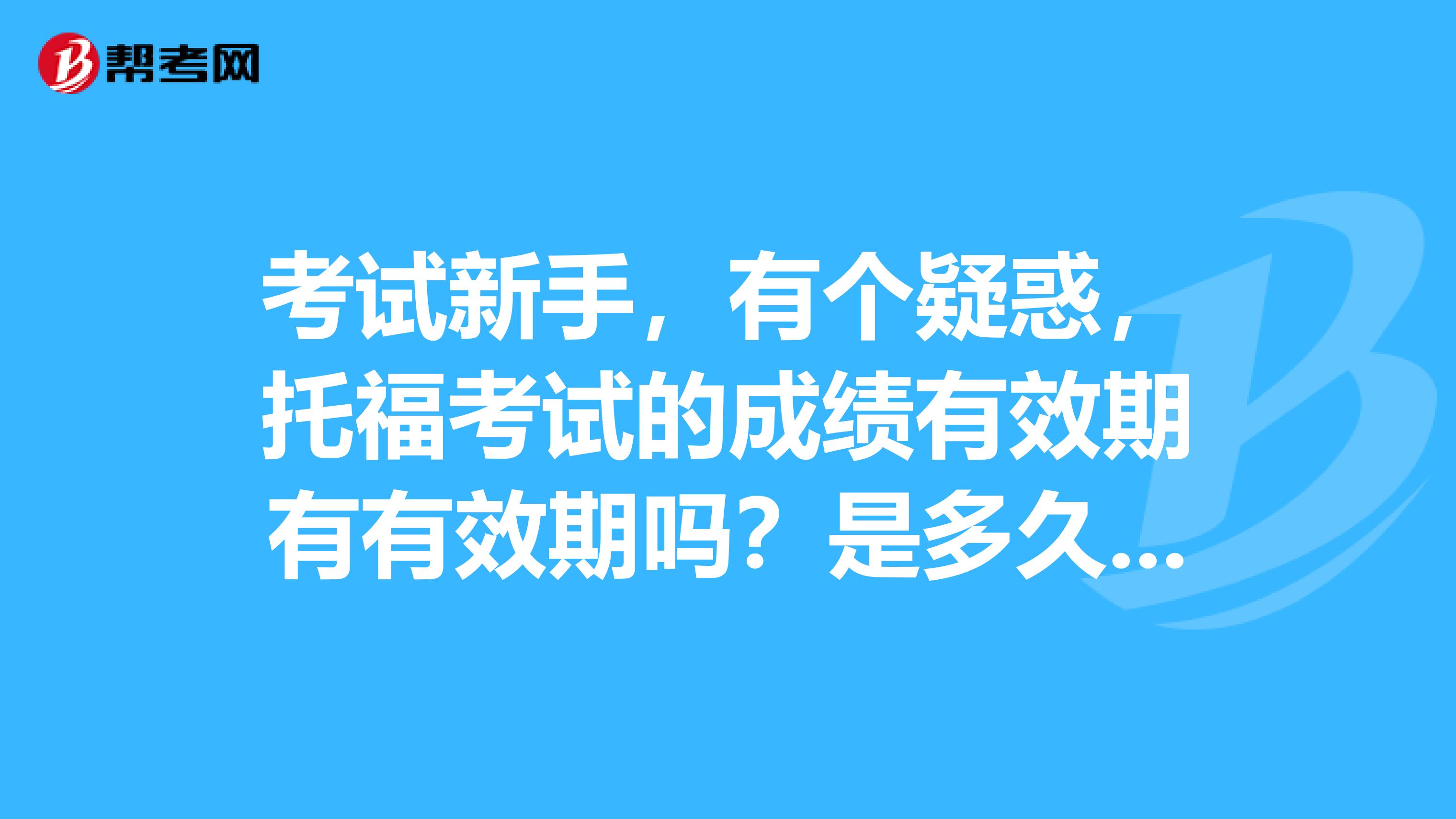 考试新手，有个疑惑，托福考试的成绩有效期有有效期吗？是多久呀？