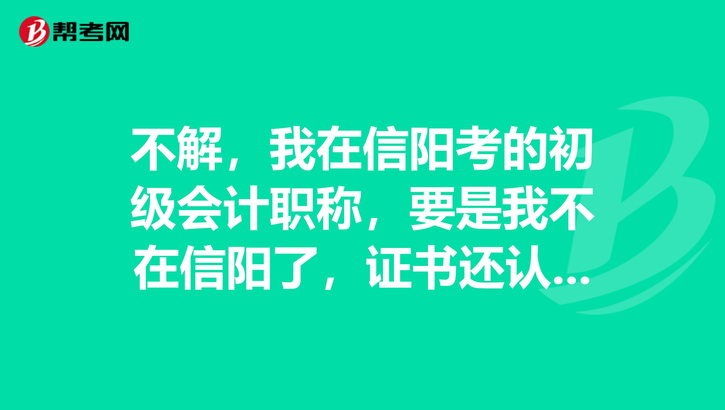 不解，我在信阳考的初级会计职称，要是我不在信阳了，证书还认可吗？