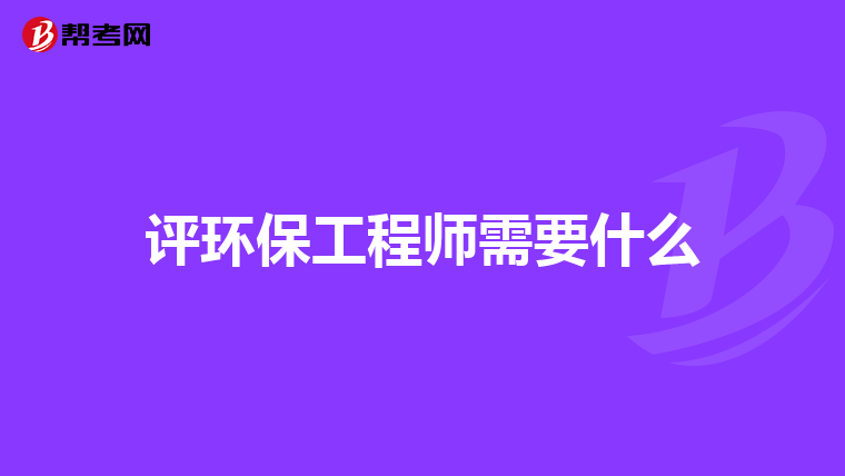 评环保工程师需要什么