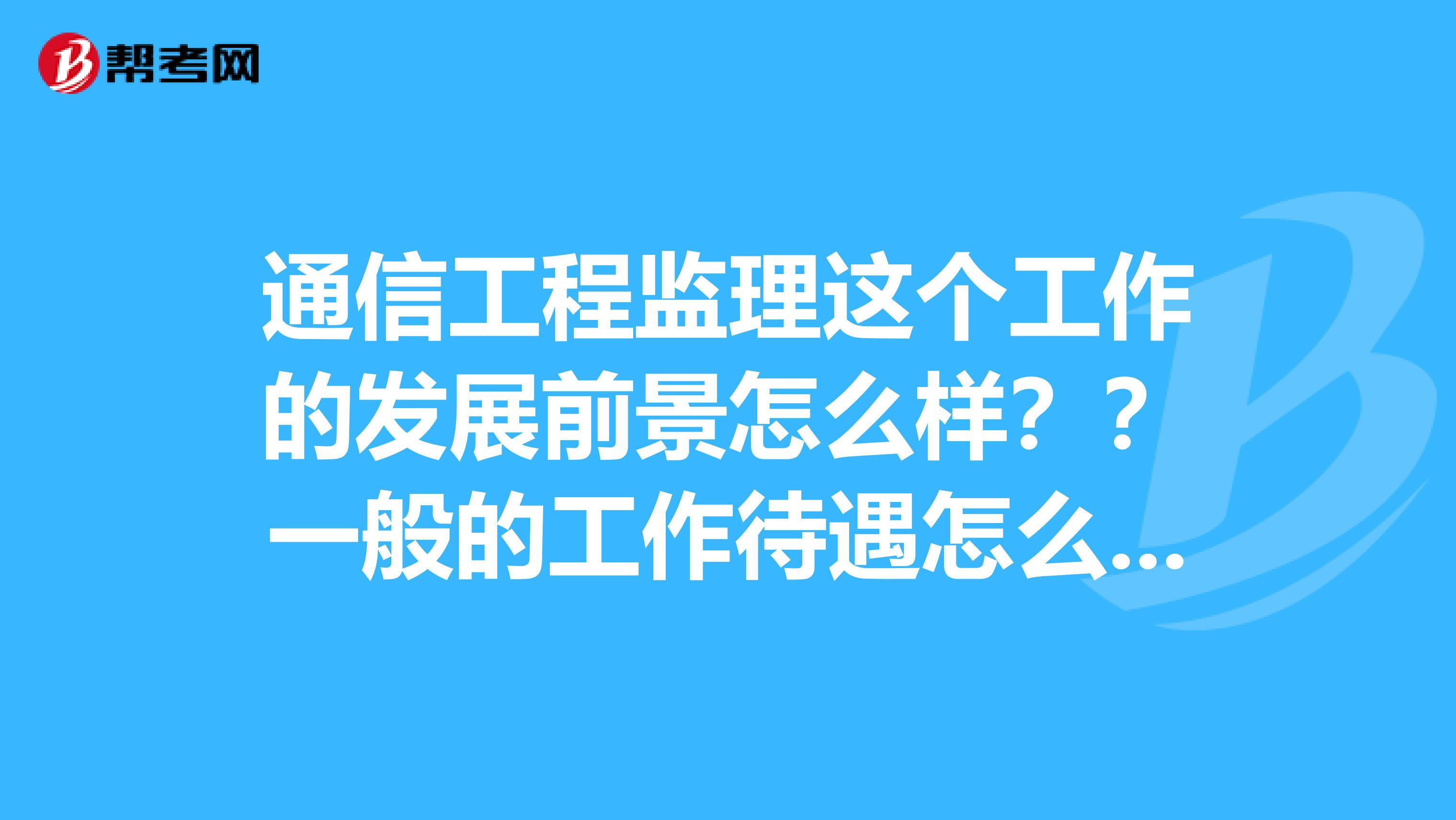 通信工程监理这个工作的发展前景怎么样？？一般的工作待遇怎么样？