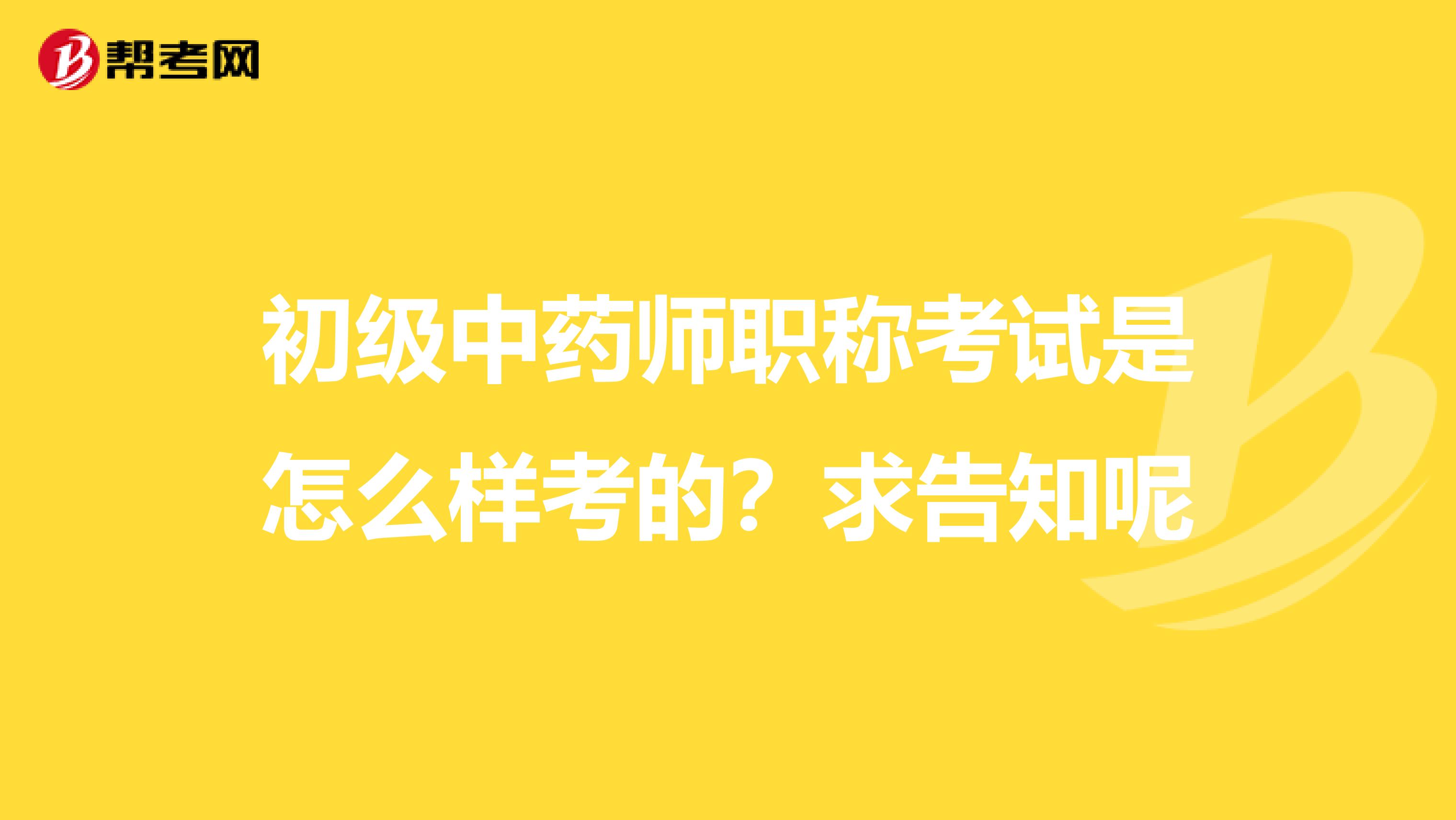 初级中药师职称考试是怎么样考的？求告知呢