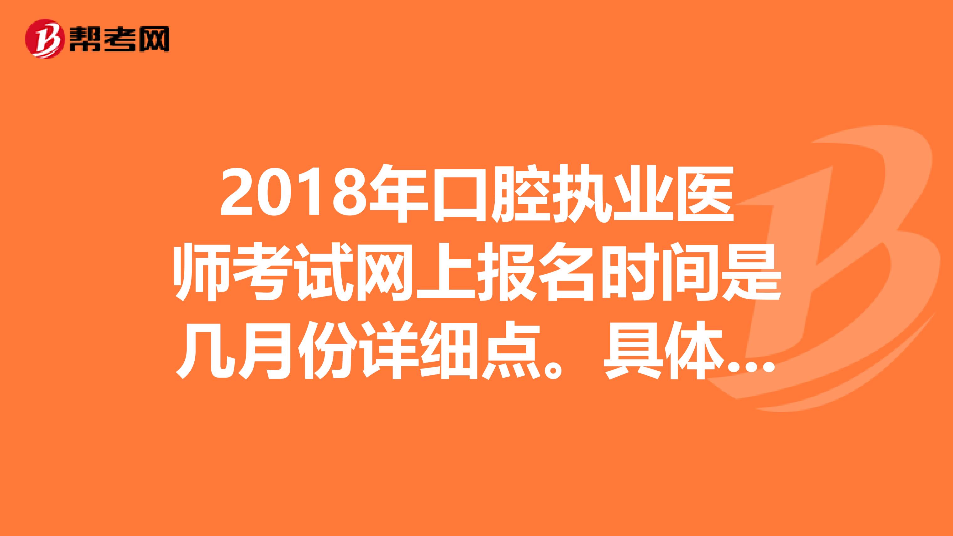 2018年口腔執業醫師考試網上報名時間是幾月份詳細點。具體網報時間和現場報名時間。