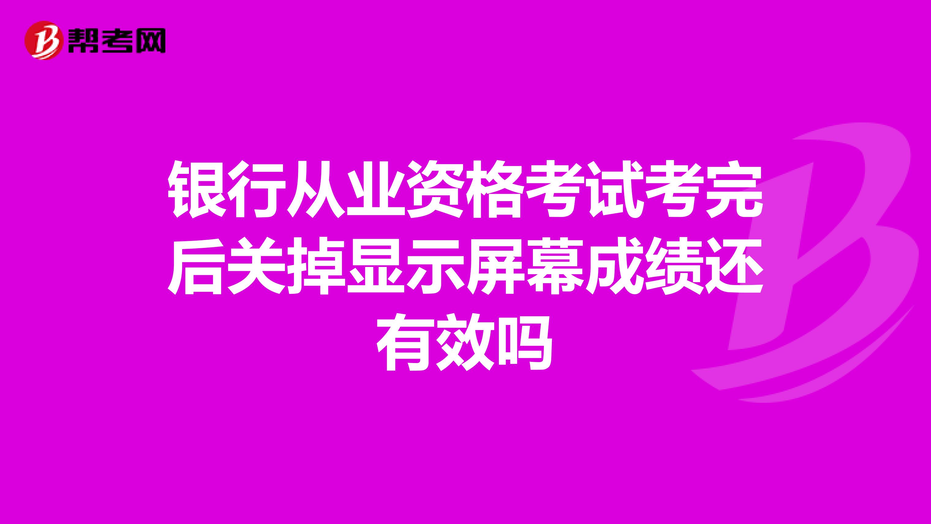 银行从业资格考试考完后关掉显示屏幕成绩还有效吗