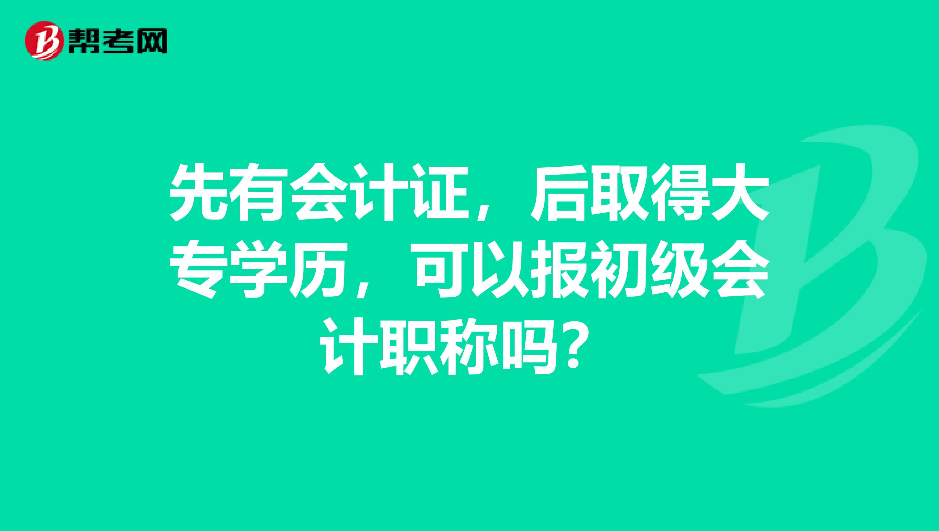 先有会计证,后取得大专学历,可以报初级会计职称吗?