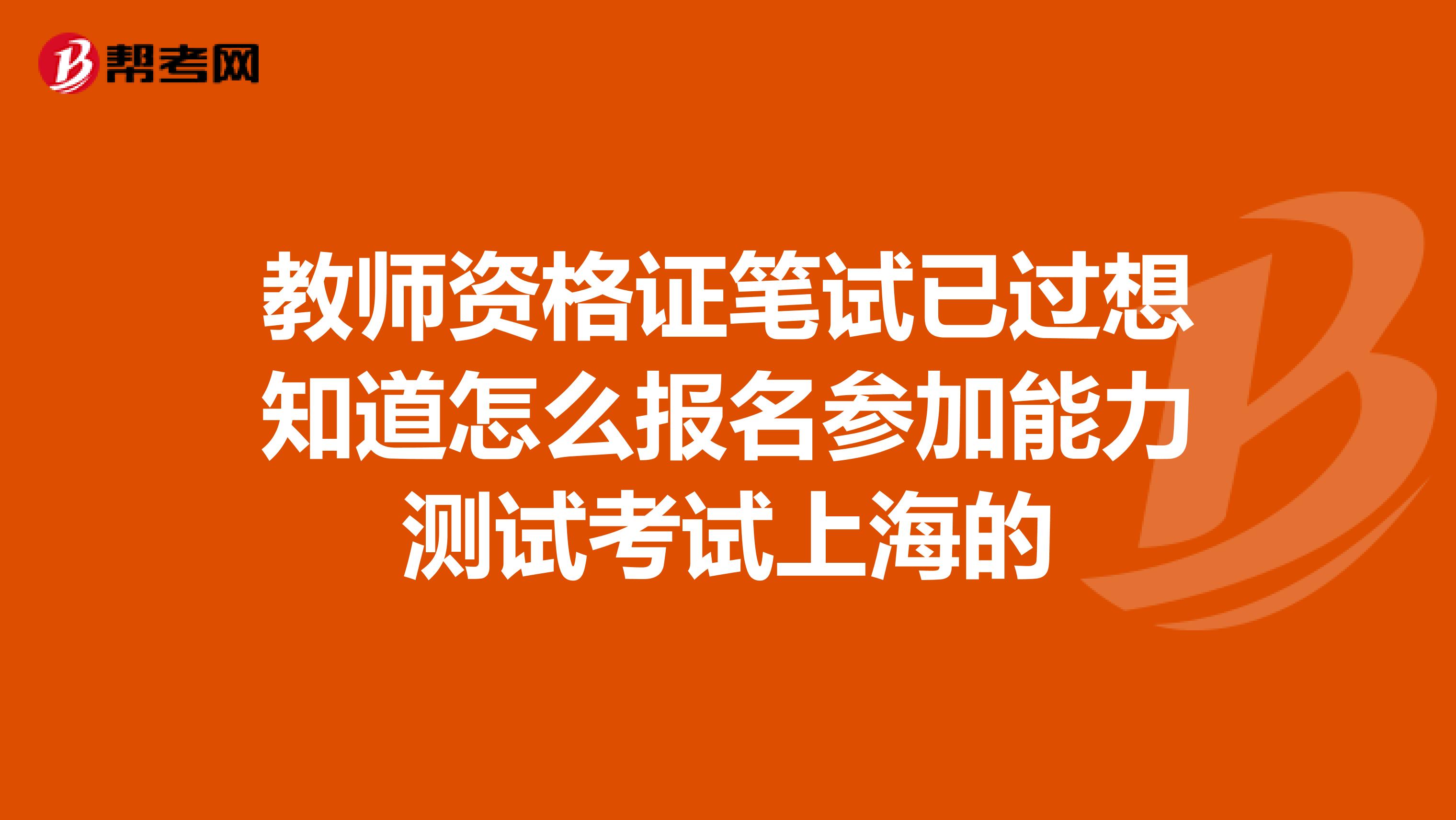 教師資格證筆試已過(guò)想知道怎么報(bào)名參加能力測(cè)試考試上海的