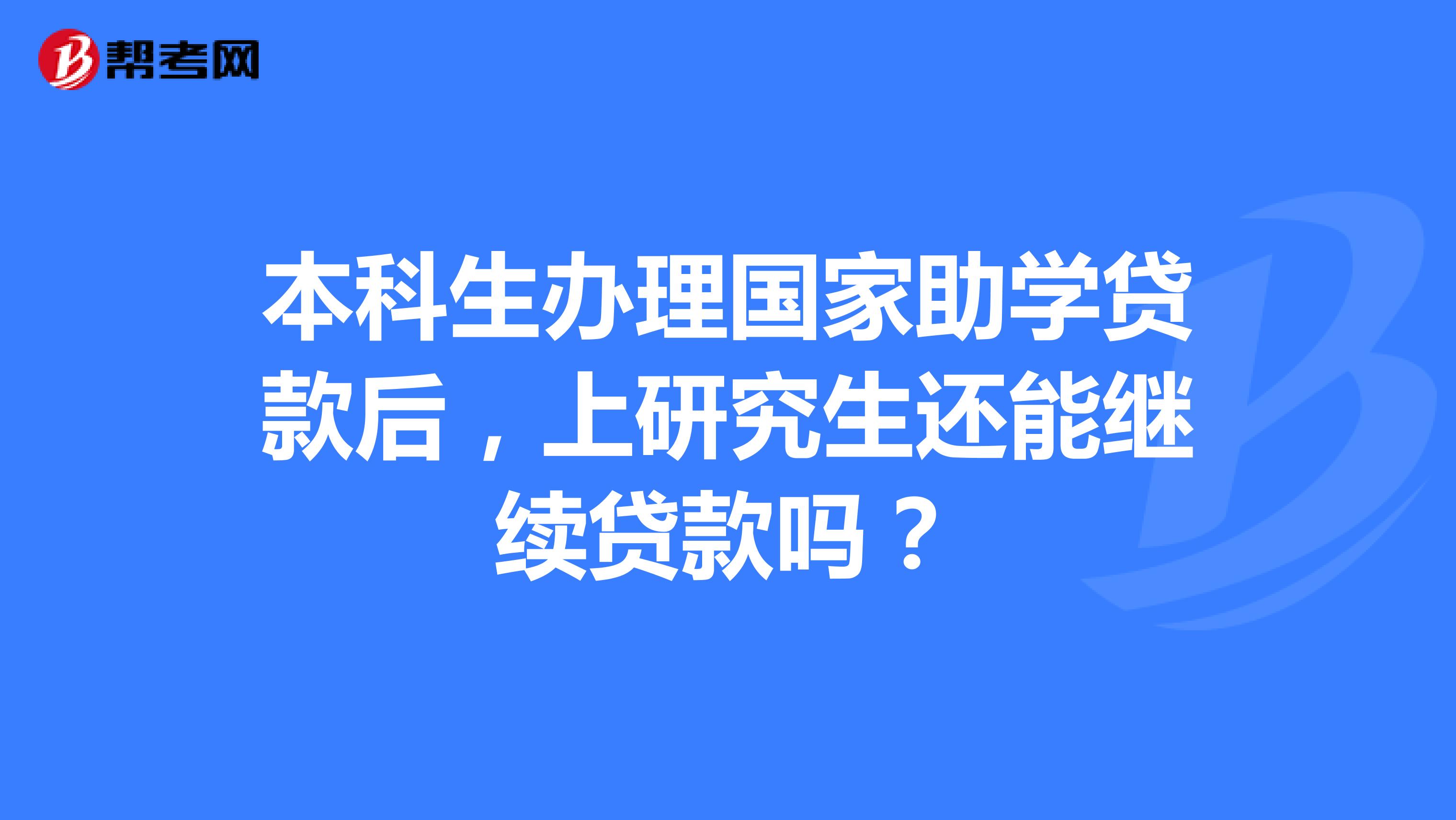 本科生办理国家助学贷款后，上研究生还能继续贷款吗？