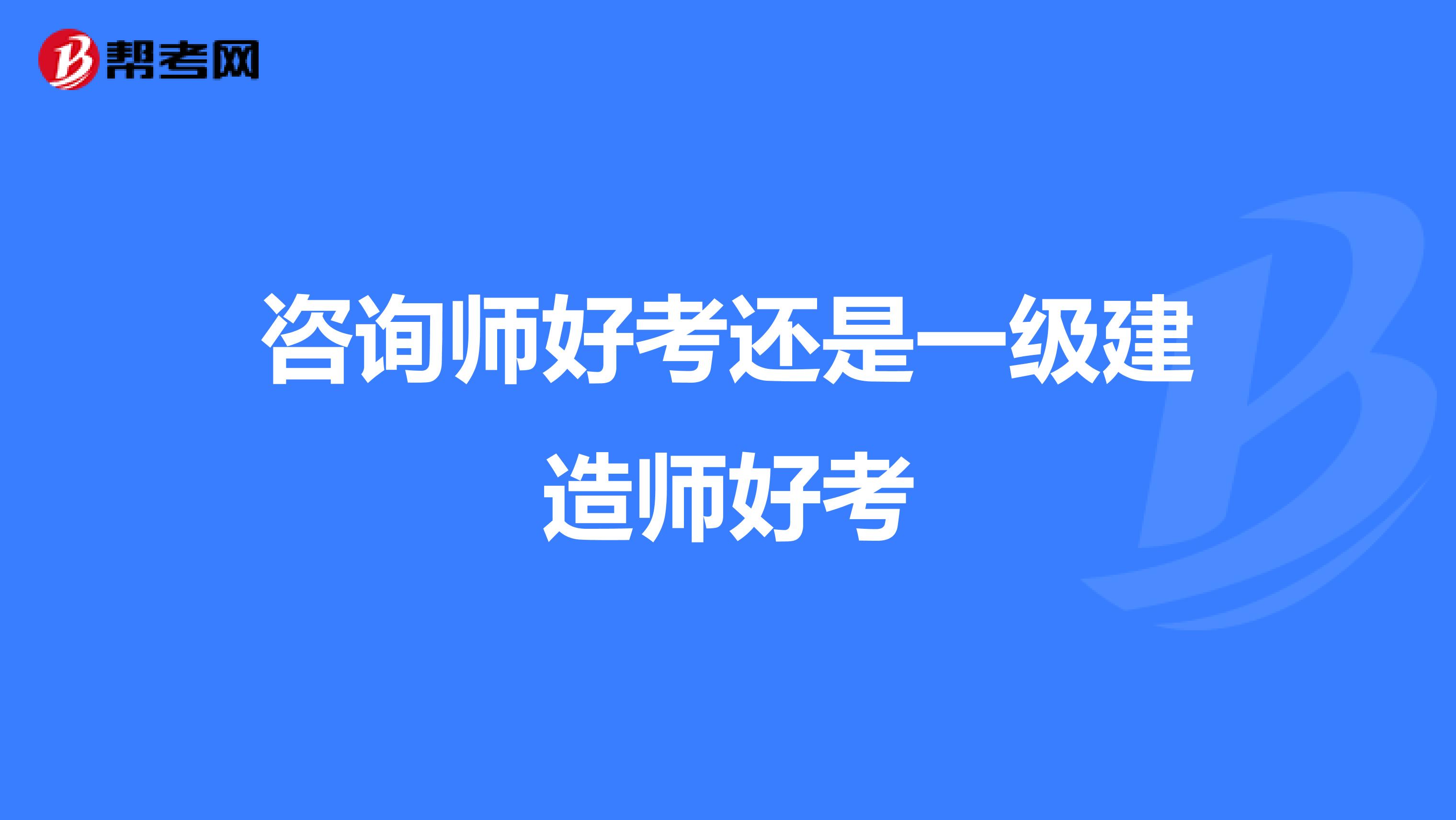 咨询师好考还是一级建造师好考