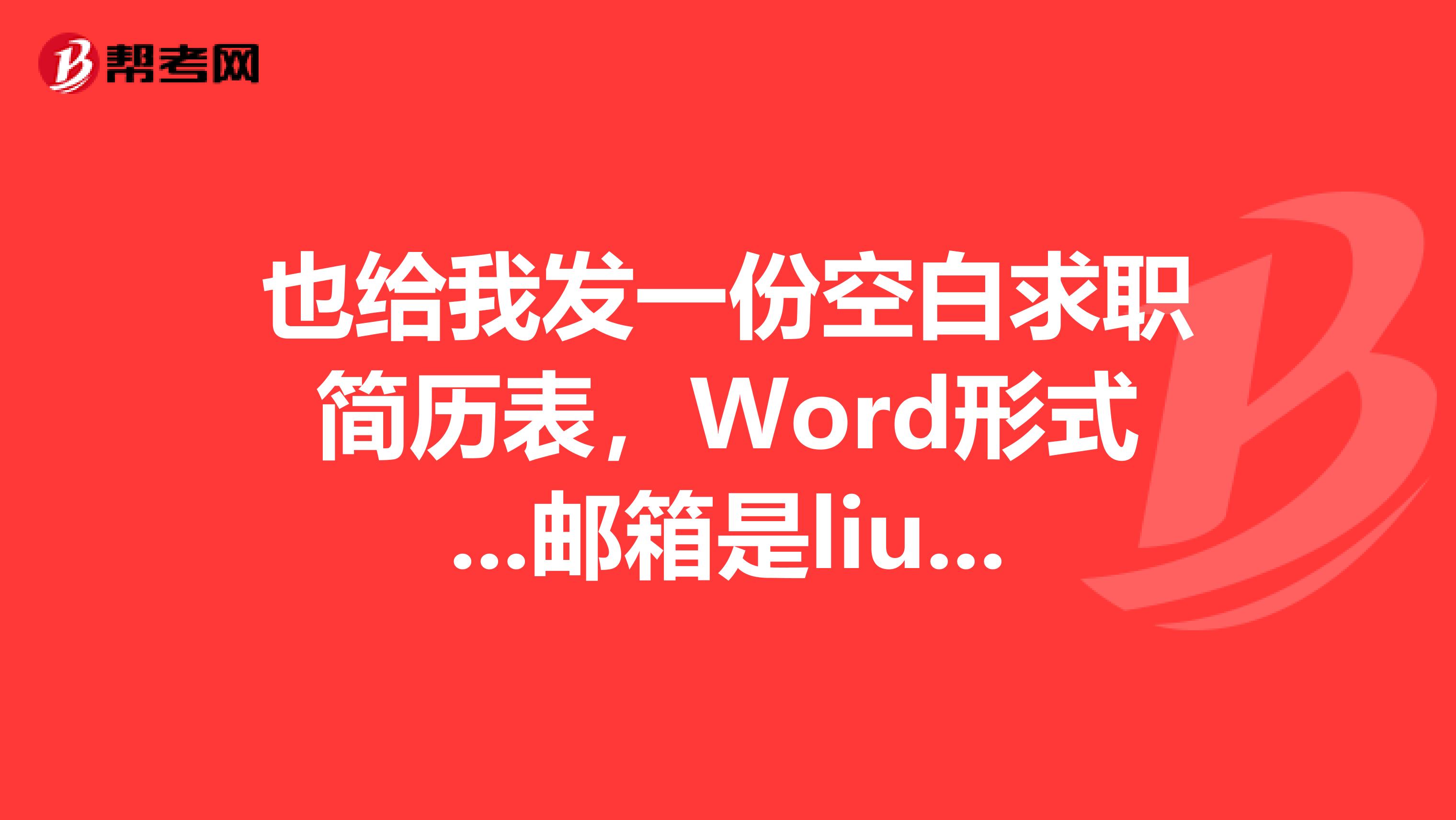 也给我发一份空白求职简历表,Word形式...邮箱是liujie2019666126.com...谢谢