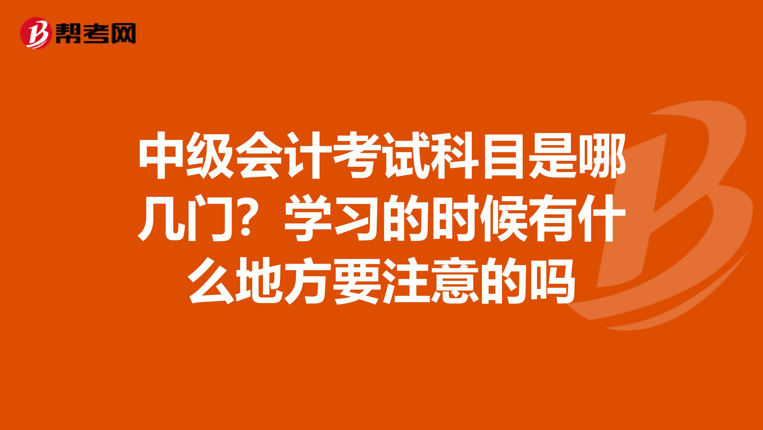 中級會計考試科目是哪幾門？學(xué)習(xí)的時候有什么地方要注意的嗎