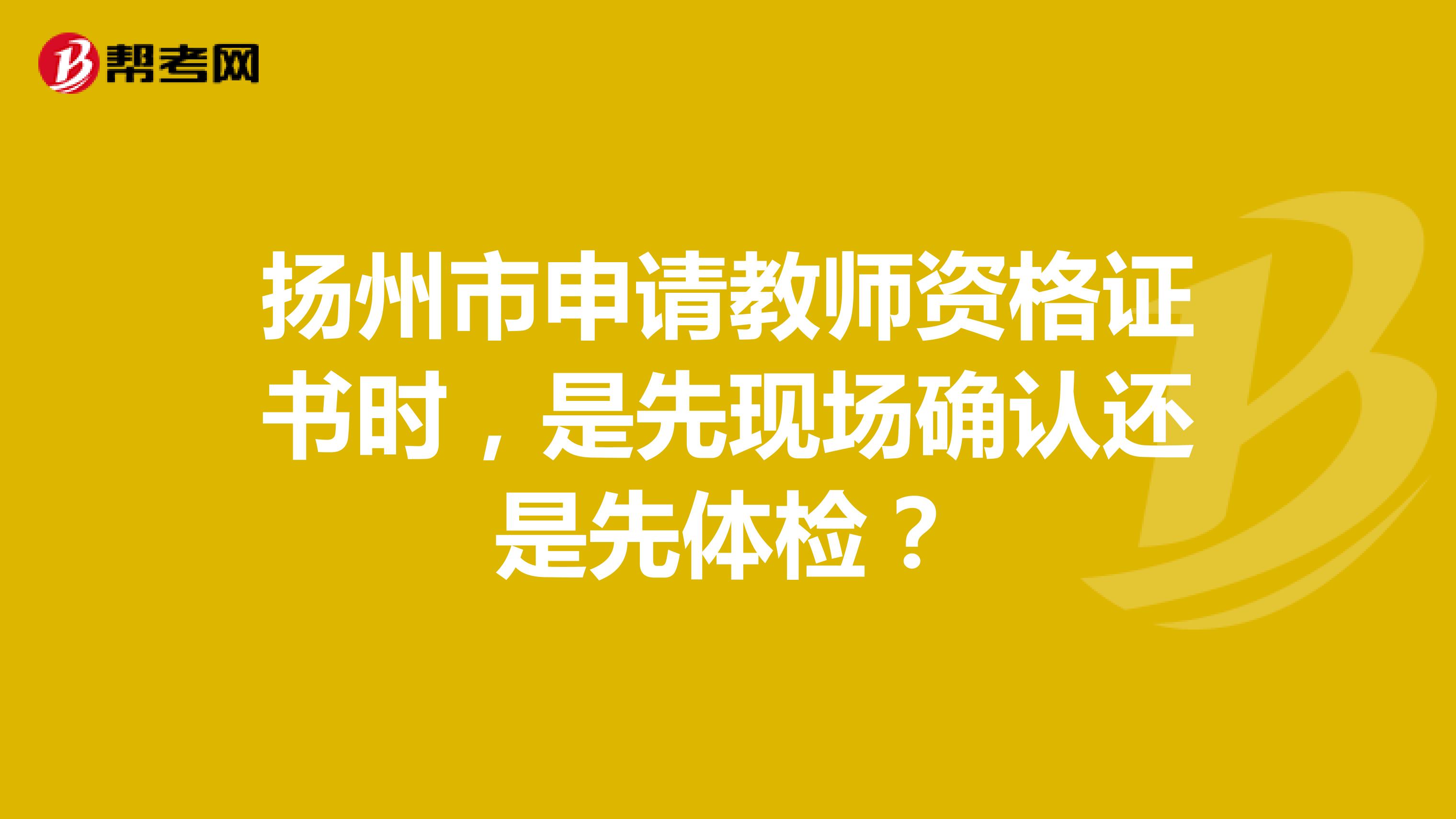 扬州市申请教师资格证书时,是先现场确认还是先体检?