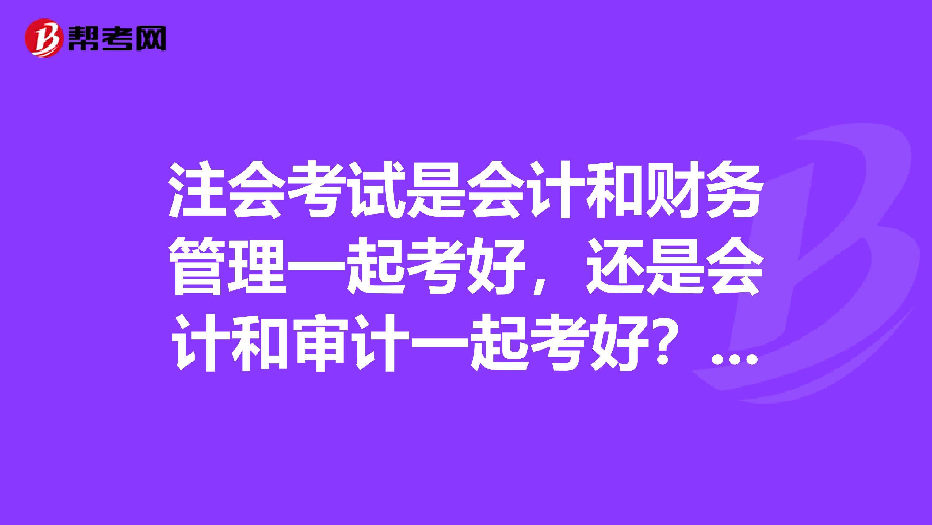 注会考试是会计和财务管理一起考好，还是会计和审计一起考好？求经验求分享，大神帮帮忙