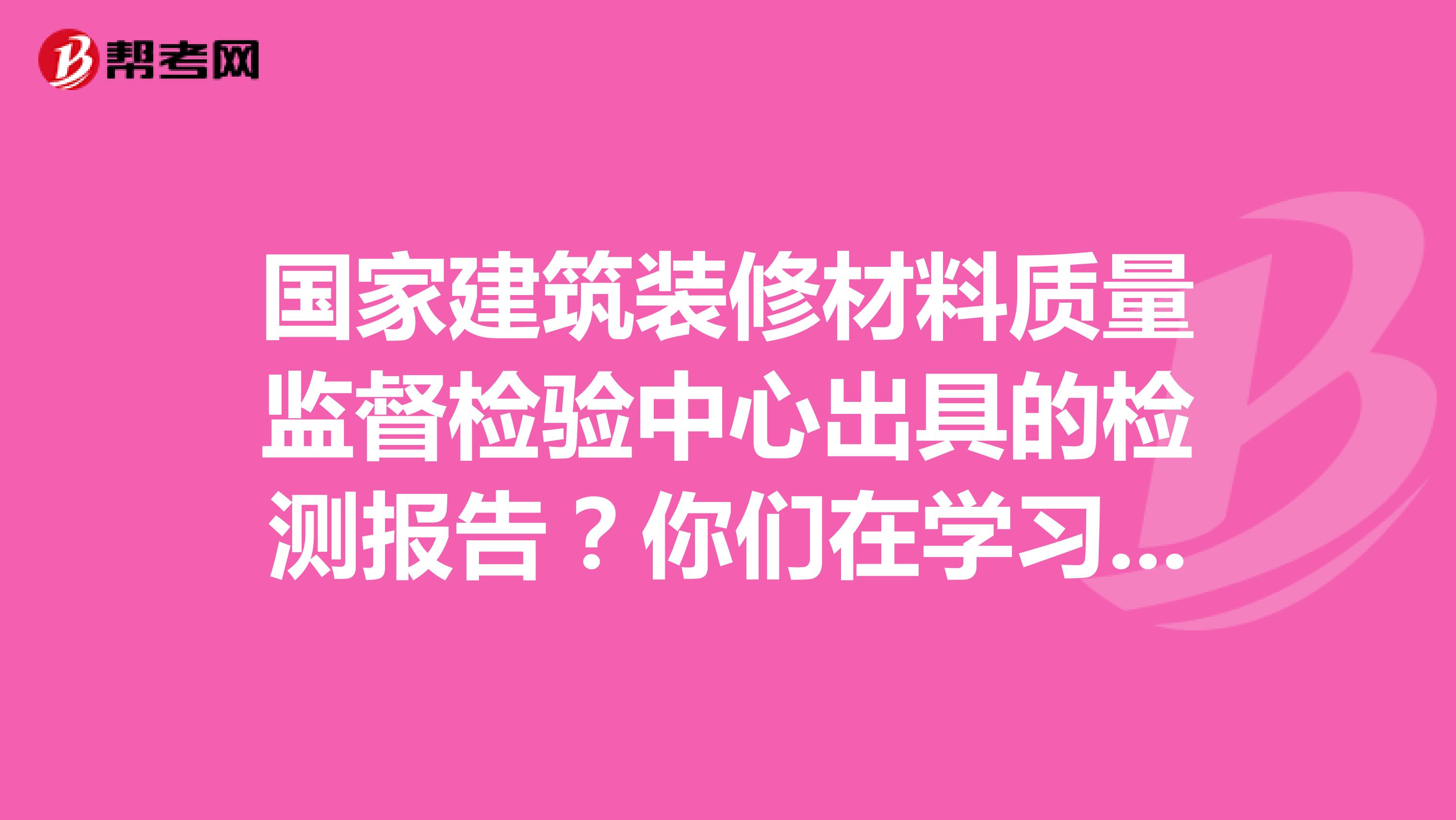 国家建筑装修材料质量监督检验中心出具的检测报告?你们在学习材料员中有遇到过吗?