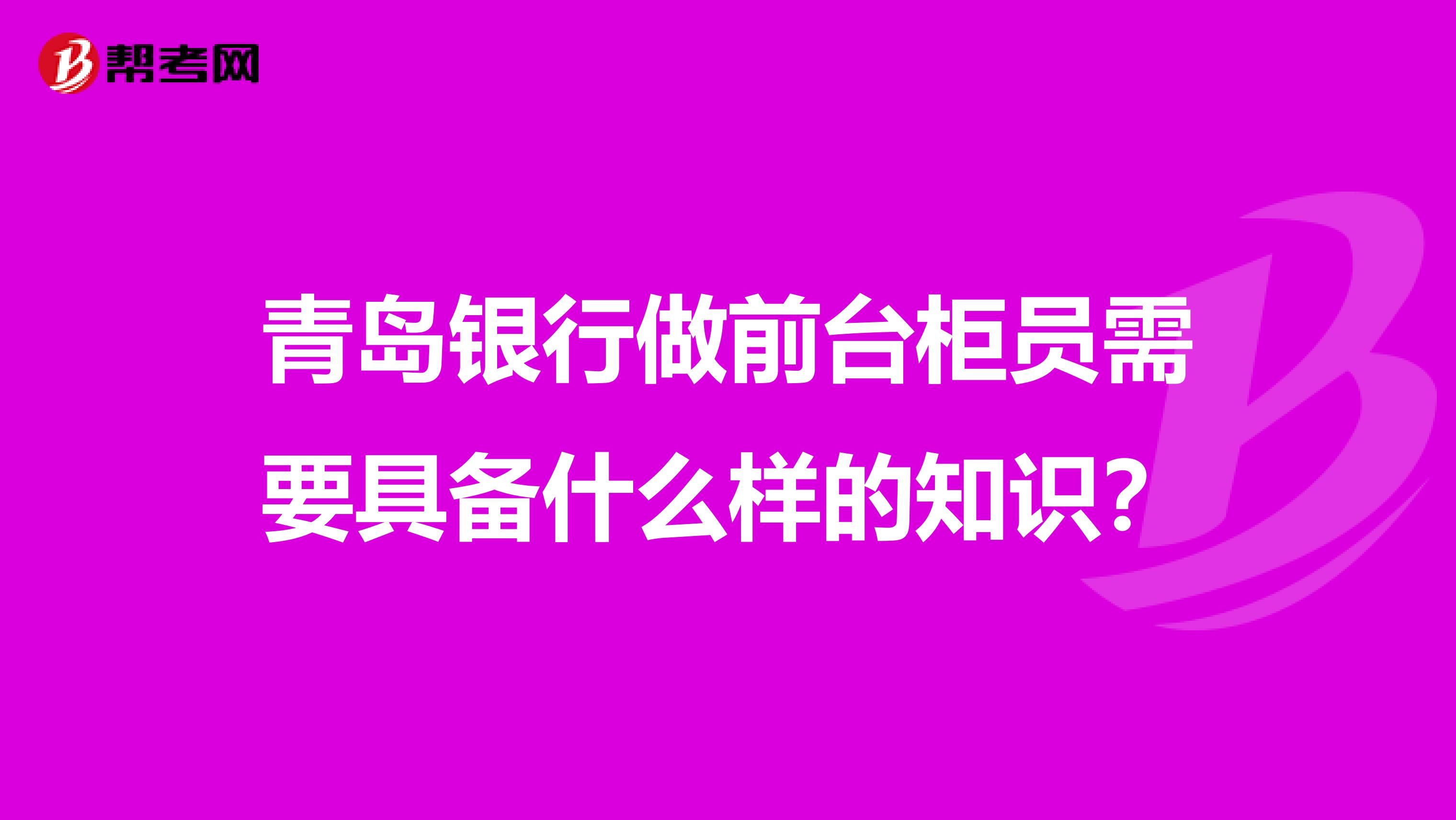 青岛银行做前台柜员需要具备什么样的知识?