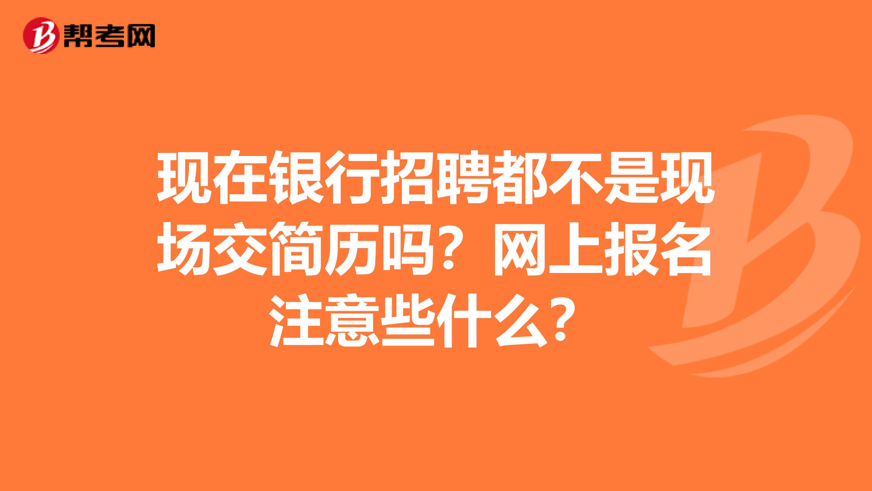 现在银行招聘都不是现场交简历吗?网上报名注意些什么?